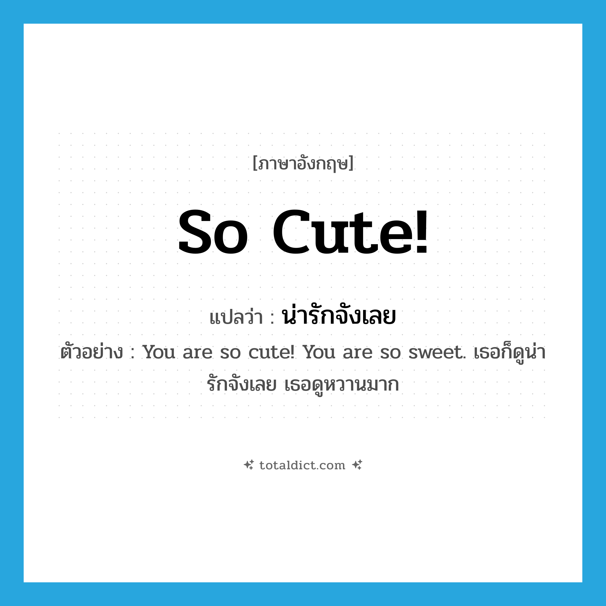so cute แปลว่า?, คำศัพท์ภาษาอังกฤษ So cute! แปลว่า น่ารักจังเลย ประเภท ADJ ตัวอย่าง You are so cute! You are so sweet. เธอก็ดูน่ารักจังเลย เธอดูหวานมาก หมวด ADJ