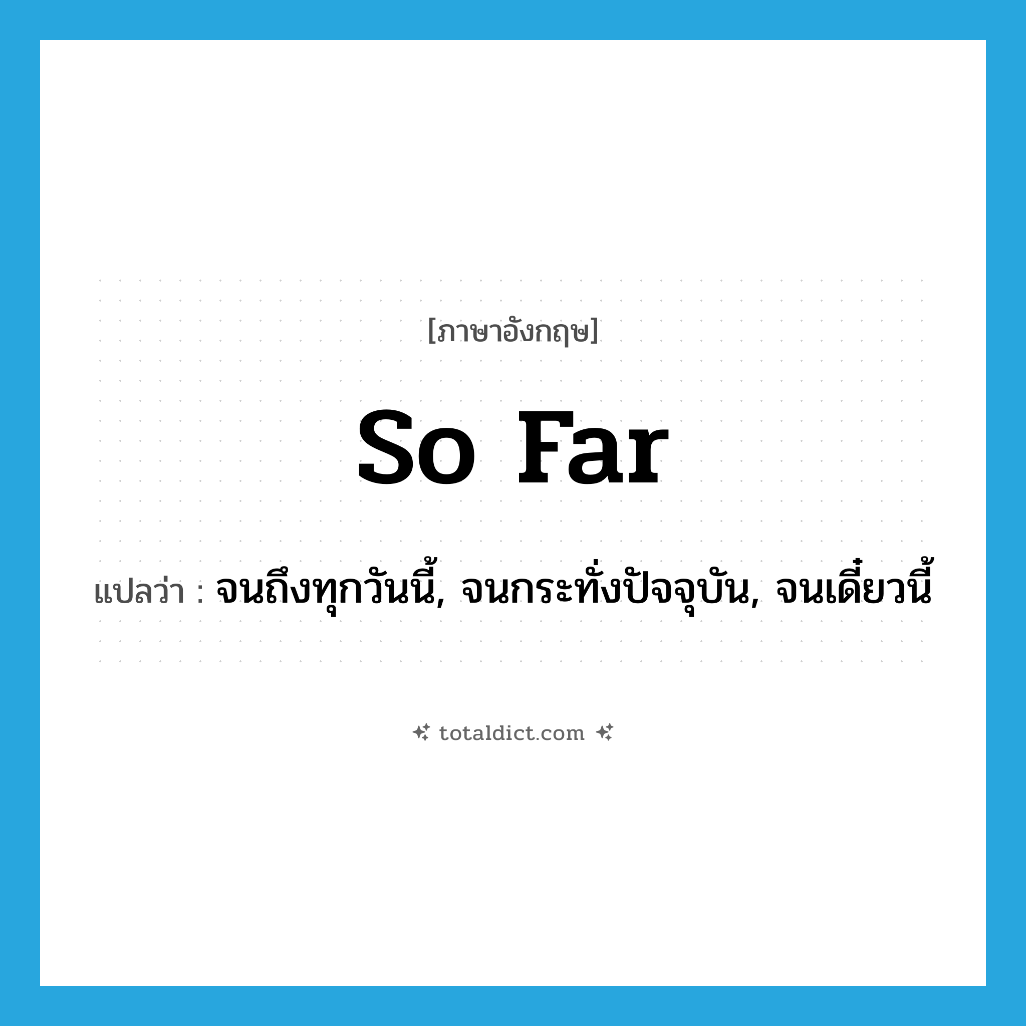 so far แปลว่า?, คำศัพท์ภาษาอังกฤษ so far แปลว่า จนถึงทุกวันนี้, จนกระทั่งปัจจุบัน, จนเดี๋ยวนี้ ประเภท IDM หมวด IDM