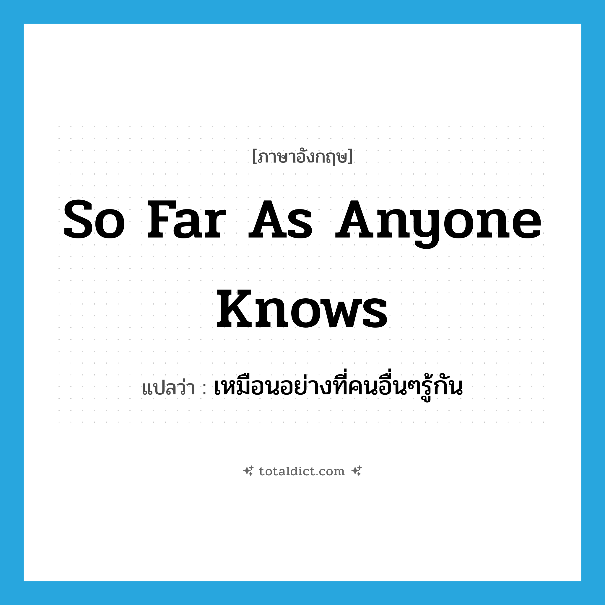 so far as anyone knows แปลว่า?, คำศัพท์ภาษาอังกฤษ so far as anyone knows แปลว่า เหมือนอย่างที่คนอื่นๆรู้กัน ประเภท IDM หมวด IDM