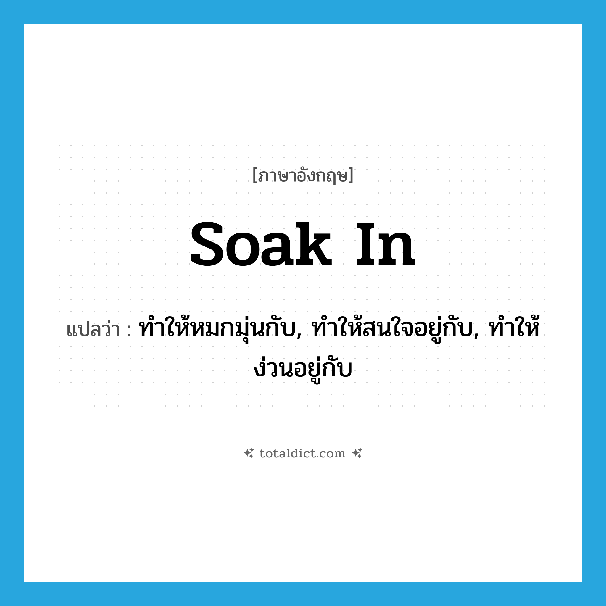 soak in แปลว่า?, คำศัพท์ภาษาอังกฤษ soak in แปลว่า ทำให้หมกมุ่นกับ, ทำให้สนใจอยู่กับ, ทำให้ง่วนอยู่กับ ประเภท PHRV หมวด PHRV