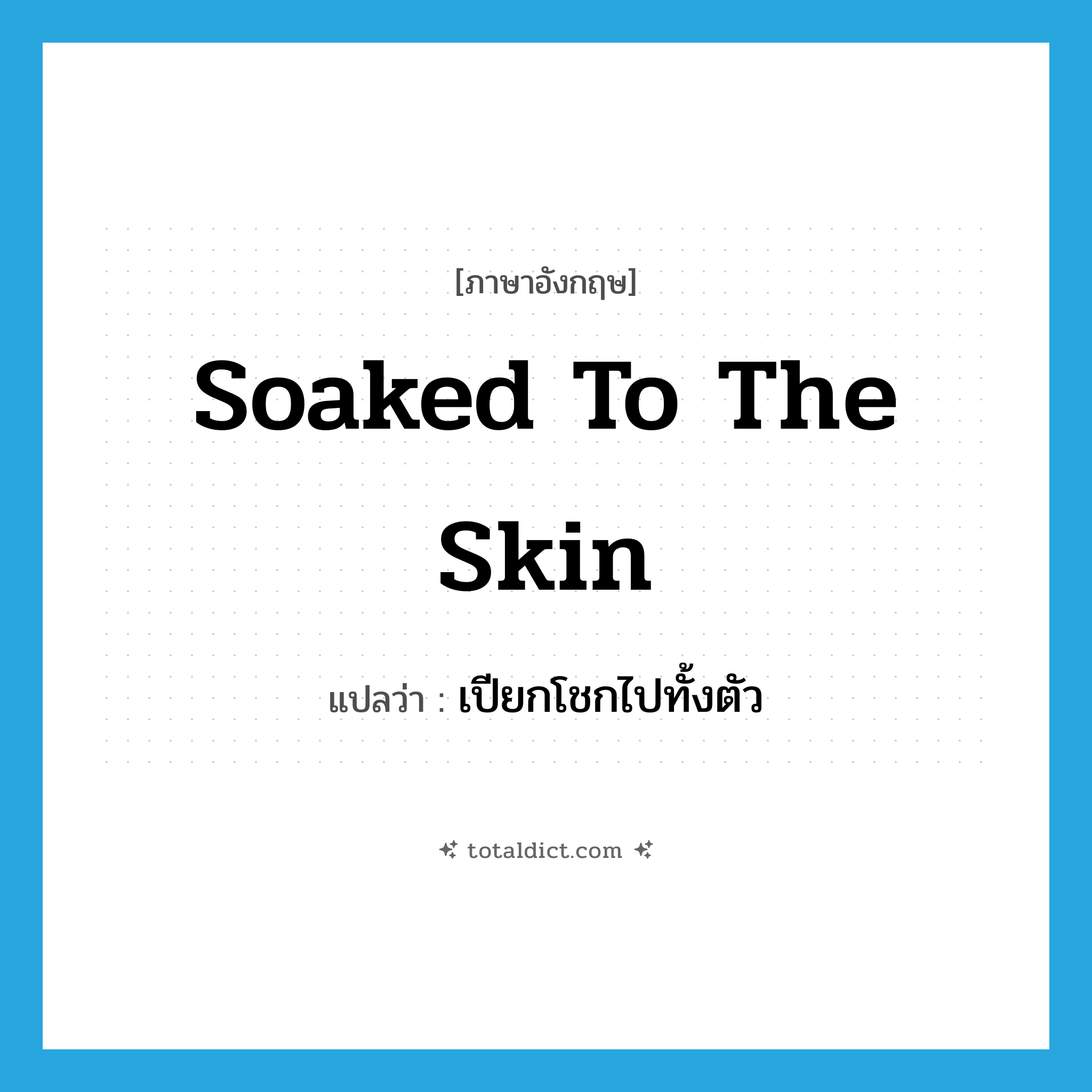soaked to the skin แปลว่า?, คำศัพท์ภาษาอังกฤษ soaked to the skin แปลว่า เปียกโชกไปทั้งตัว ประเภท IDM หมวด IDM