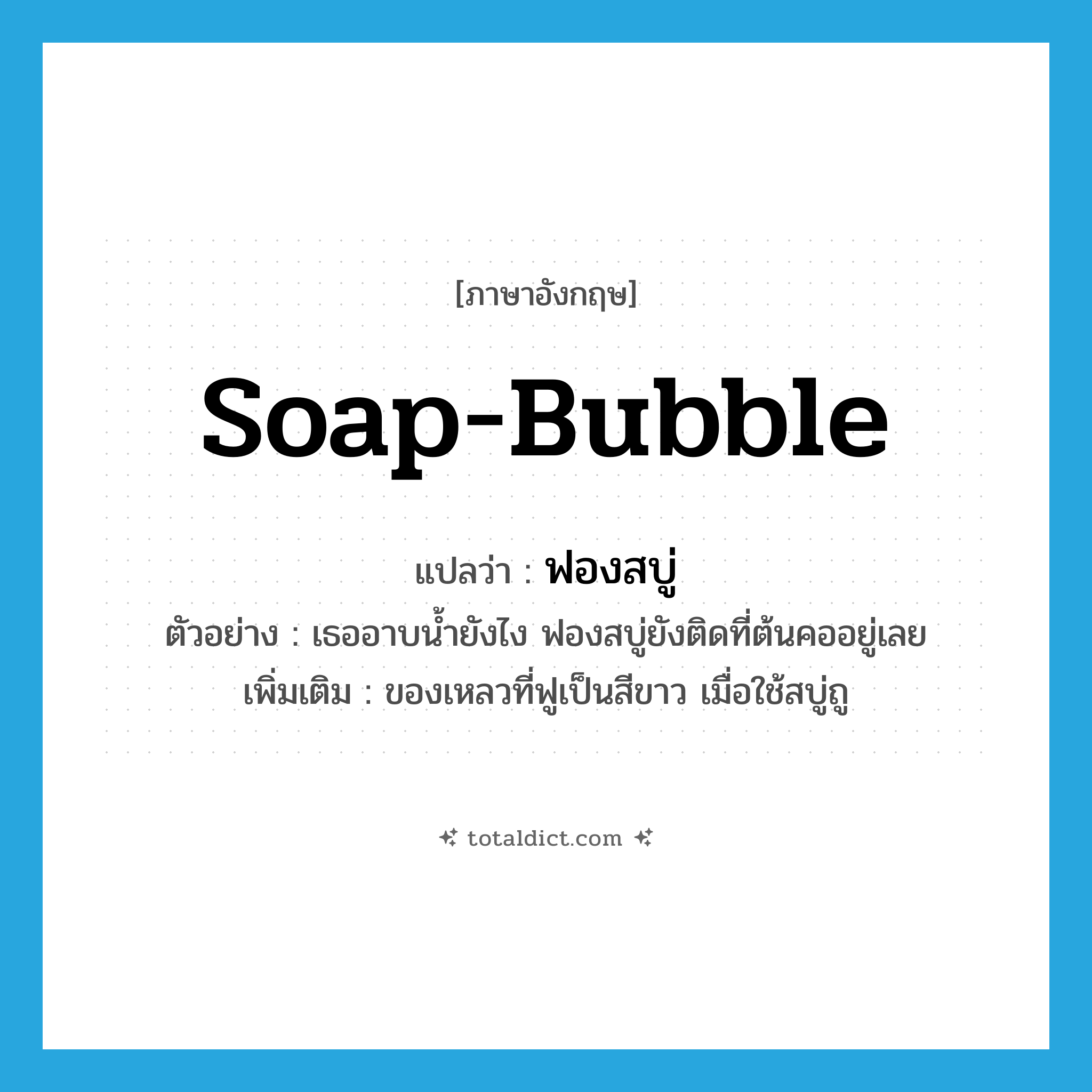 soap bubble แปลว่า?, คำศัพท์ภาษาอังกฤษ soap-bubble แปลว่า ฟองสบู่ ประเภท N ตัวอย่าง เธออาบน้ำยังไง ฟองสบู่ยังติดที่ต้นคออยู่เลย เพิ่มเติม ของเหลวที่ฟูเป็นสีขาว เมื่อใช้สบู่ถู หมวด N
