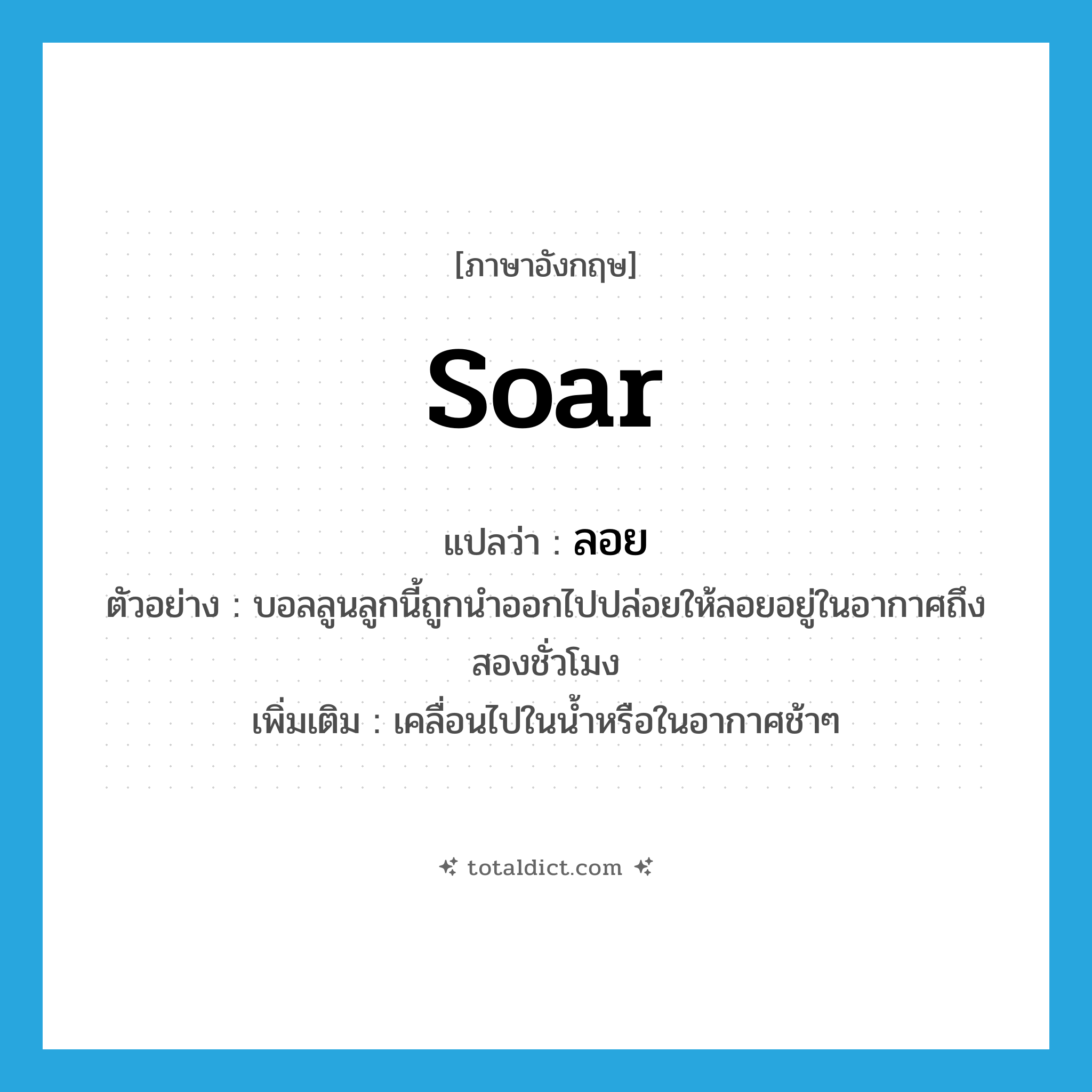 soar แปลว่า?, คำศัพท์ภาษาอังกฤษ soar แปลว่า ลอย ประเภท V ตัวอย่าง บอลลูนลูกนี้ถูกนำออกไปปล่อยให้ลอยอยู่ในอากาศถึงสองชั่วโมง เพิ่มเติม เคลื่อนไปในน้ำหรือในอากาศช้าๆ หมวด V