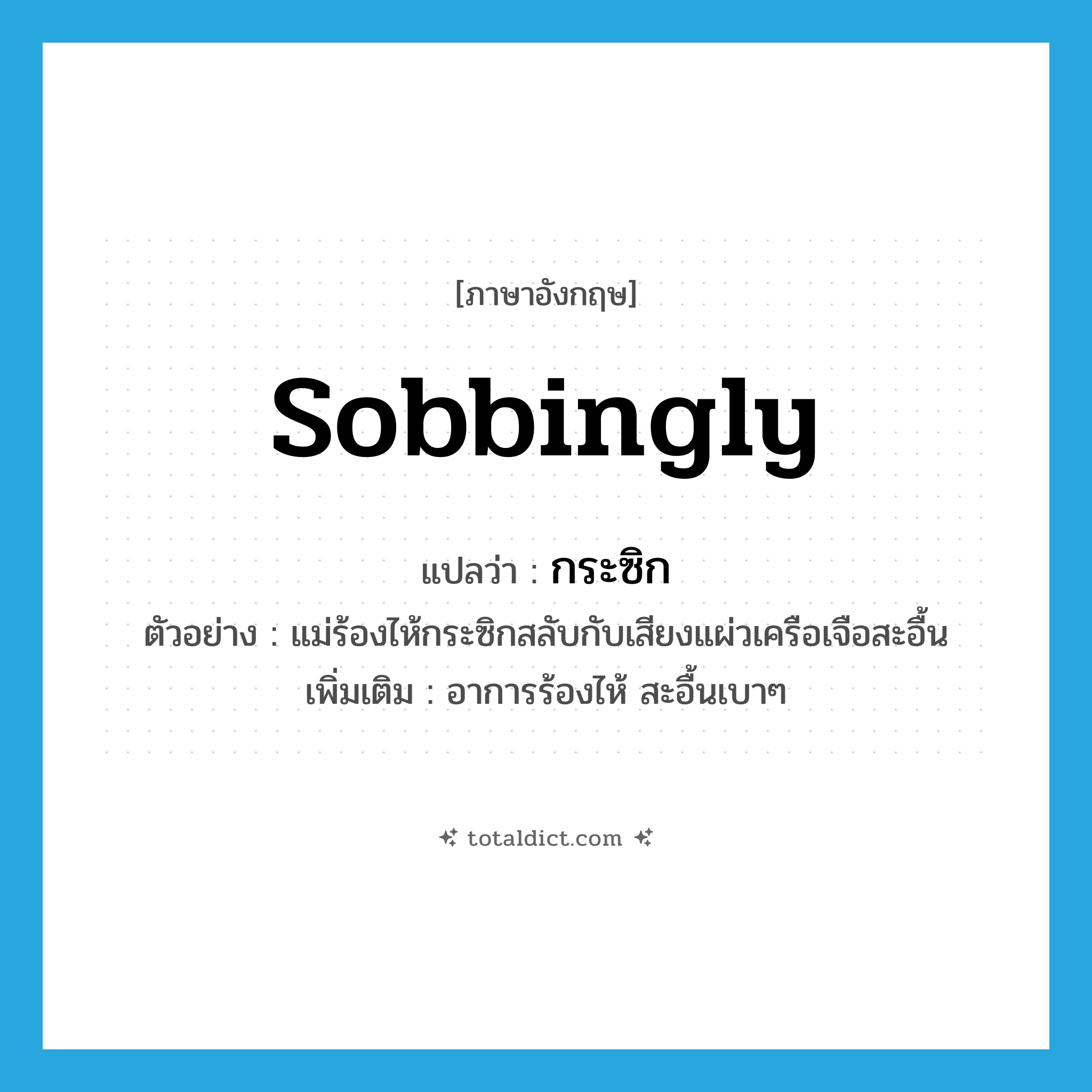 sobbingly แปลว่า?, คำศัพท์ภาษาอังกฤษ sobbingly แปลว่า กระซิก ประเภท ADV ตัวอย่าง แม่ร้องไห้กระซิกสลับกับเสียงแผ่วเครือเจือสะอื้น เพิ่มเติม อาการร้องไห้ สะอื้นเบาๆ หมวด ADV