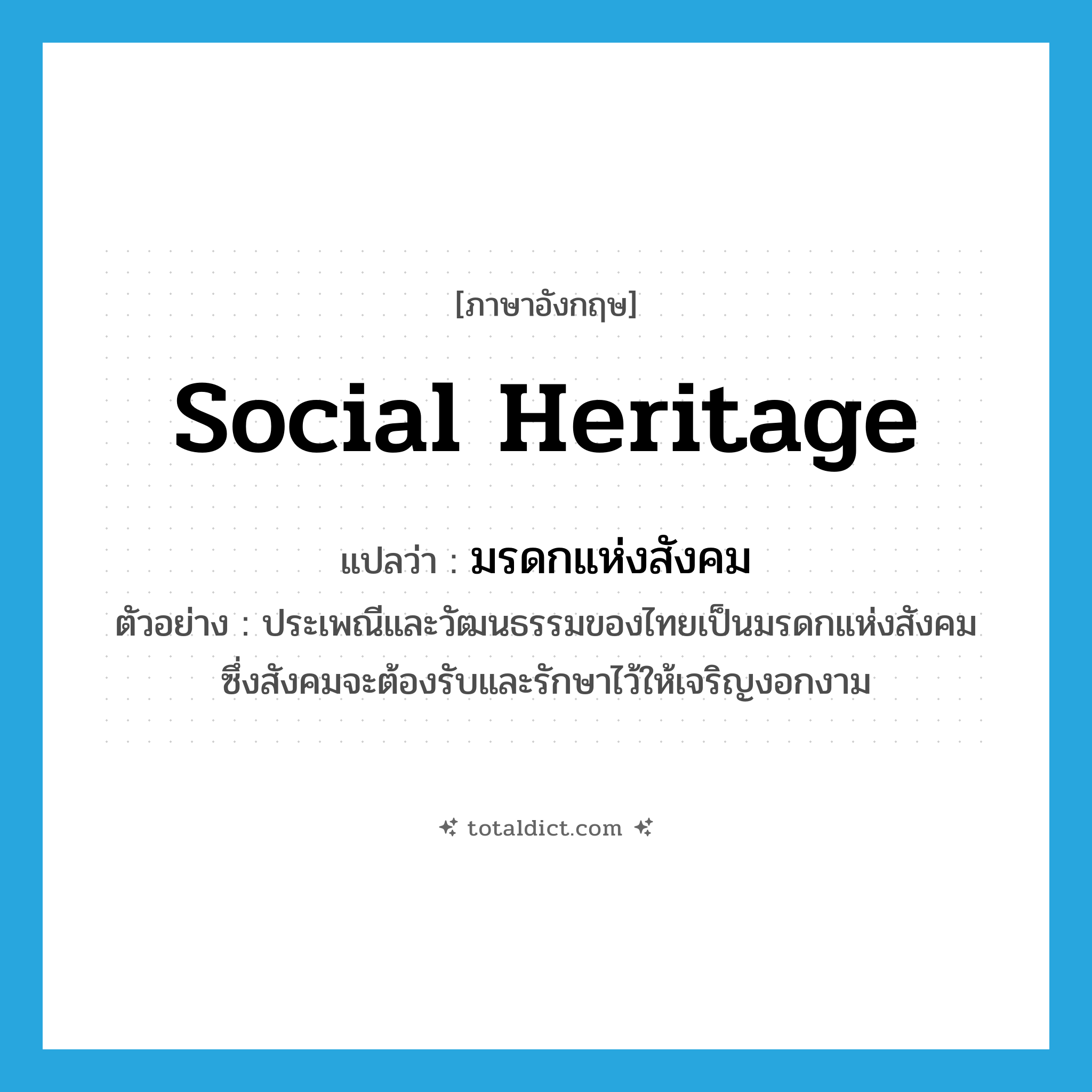 social heritage แปลว่า?, คำศัพท์ภาษาอังกฤษ social heritage แปลว่า มรดกแห่งสังคม ประเภท N ตัวอย่าง ประเพณีและวัฒนธรรมของไทยเป็นมรดกแห่งสังคม ซึ่งสังคมจะต้องรับและรักษาไว้ให้เจริญงอกงาม หมวด N
