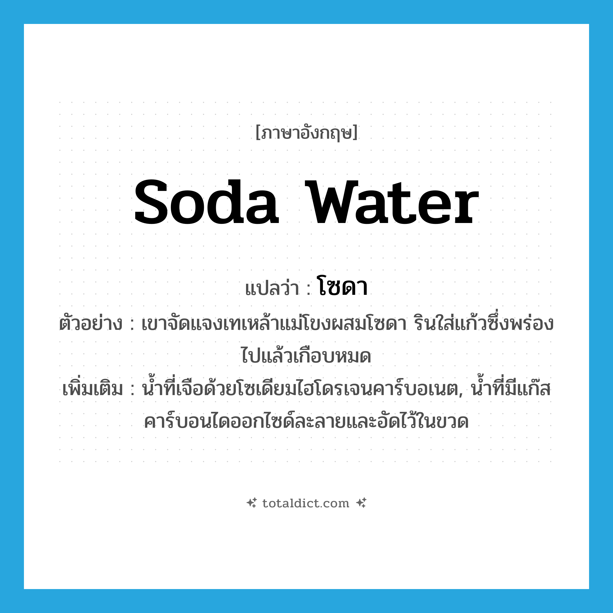soda water แปลว่า?, คำศัพท์ภาษาอังกฤษ soda water แปลว่า โซดา ประเภท N ตัวอย่าง เขาจัดแจงเทเหล้าแม่โขงผสมโซดา รินใส่แก้วซึ่งพร่องไปแล้วเกือบหมด เพิ่มเติม น้ำที่เจือด้วยโซเดียมไฮโดรเจนคาร์บอเนต, น้ำที่มีแก๊สคาร์บอนไดออกไซด์ละลายและอัดไว้ในขวด หมวด N