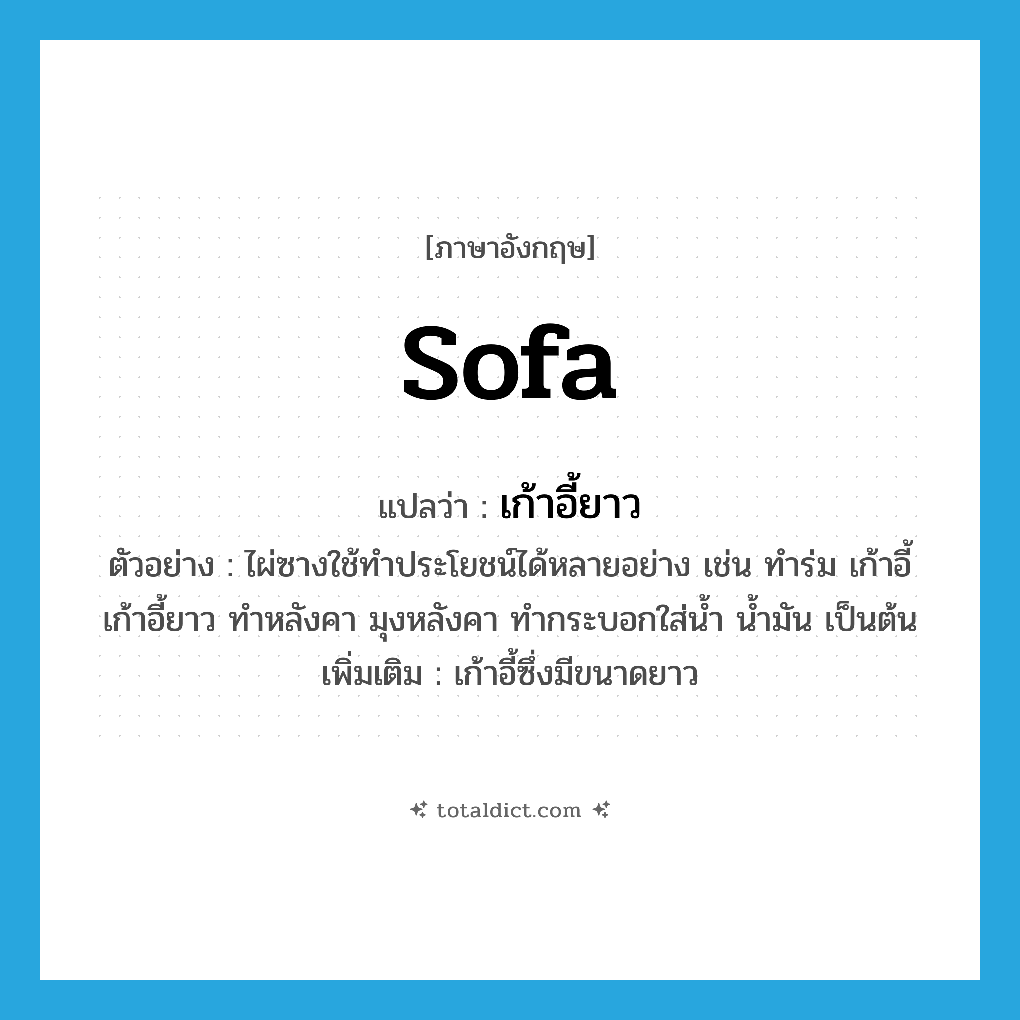 sofa แปลว่า?, คำศัพท์ภาษาอังกฤษ sofa แปลว่า เก้าอี้ยาว ประเภท N ตัวอย่าง ไผ่ซางใช้ทำประโยชน์ได้หลายอย่าง เช่น ทำร่ม เก้าอี้ เก้าอี้ยาว ทำหลังคา มุงหลังคา ทำกระบอกใส่น้ำ น้ำมัน เป็นต้น เพิ่มเติม เก้าอี้ซึ่งมีขนาดยาว หมวด N