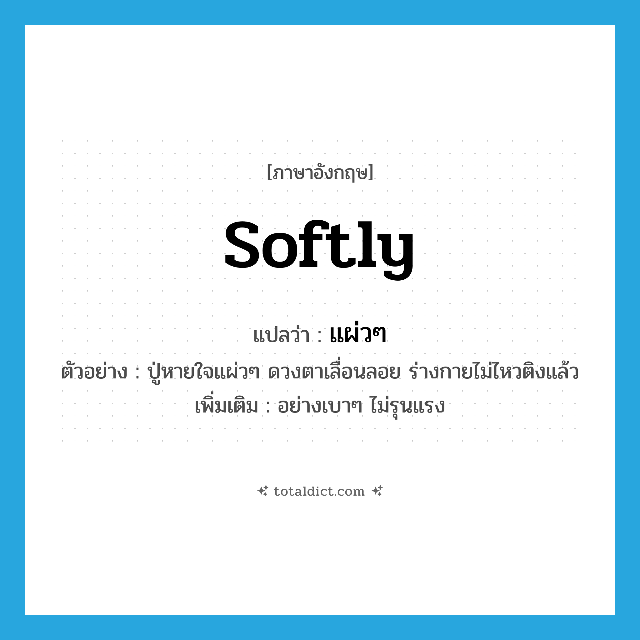 แผ่วๆ ภาษาอังกฤษ?, คำศัพท์ภาษาอังกฤษ แผ่วๆ แปลว่า softly ประเภท ADV ตัวอย่าง ปู่หายใจแผ่วๆ ดวงตาเลื่อนลอย ร่างกายไม่ไหวติงแล้ว เพิ่มเติม อย่างเบาๆ ไม่รุนแรง หมวด ADV