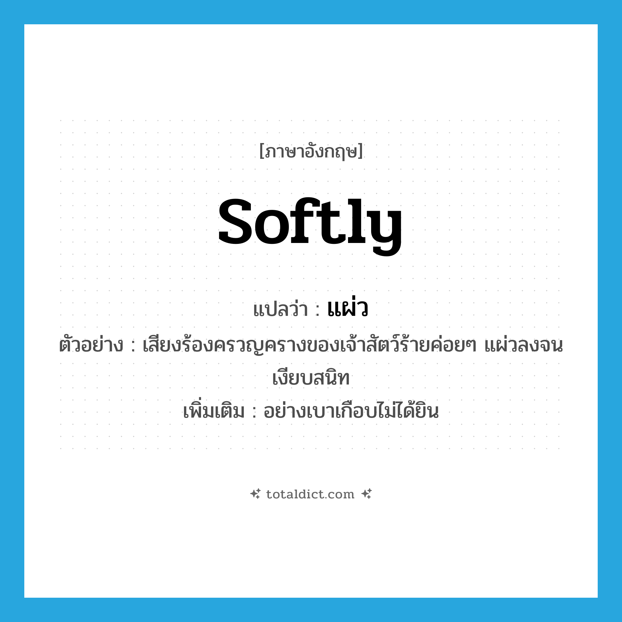 softly แปลว่า?, คำศัพท์ภาษาอังกฤษ softly แปลว่า แผ่ว ประเภท ADV ตัวอย่าง เสียงร้องครวญครางของเจ้าสัตว์ร้ายค่อยๆ แผ่วลงจนเงียบสนิท เพิ่มเติม อย่างเบาเกือบไม่ได้ยิน หมวด ADV
