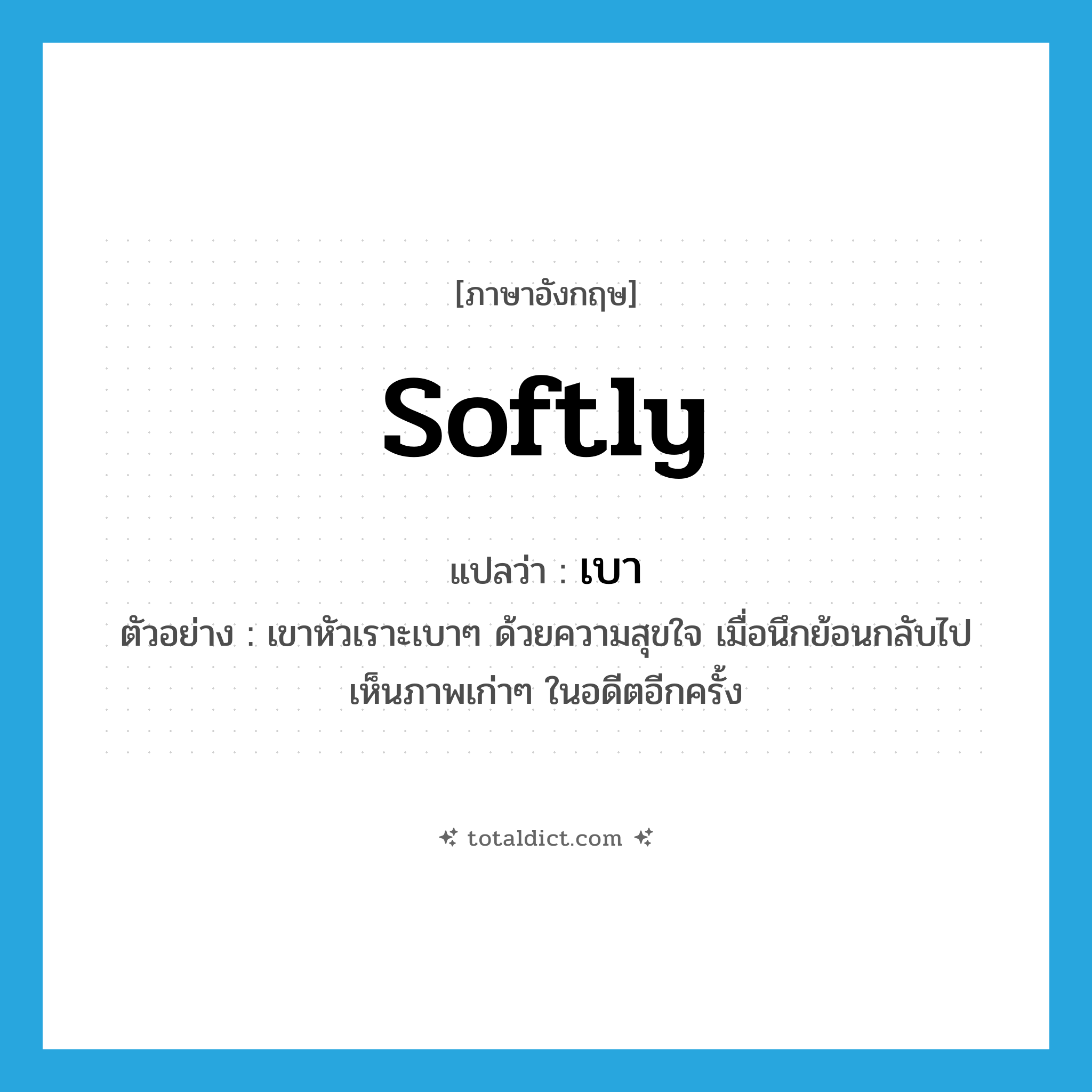 เบา ภาษาอังกฤษ?, คำศัพท์ภาษาอังกฤษ เบา แปลว่า softly ประเภท ADV ตัวอย่าง เขาหัวเราะเบาๆ ด้วยความสุขใจ เมื่อนึกย้อนกลับไปเห็นภาพเก่าๆ ในอดีตอีกครั้ง หมวด ADV