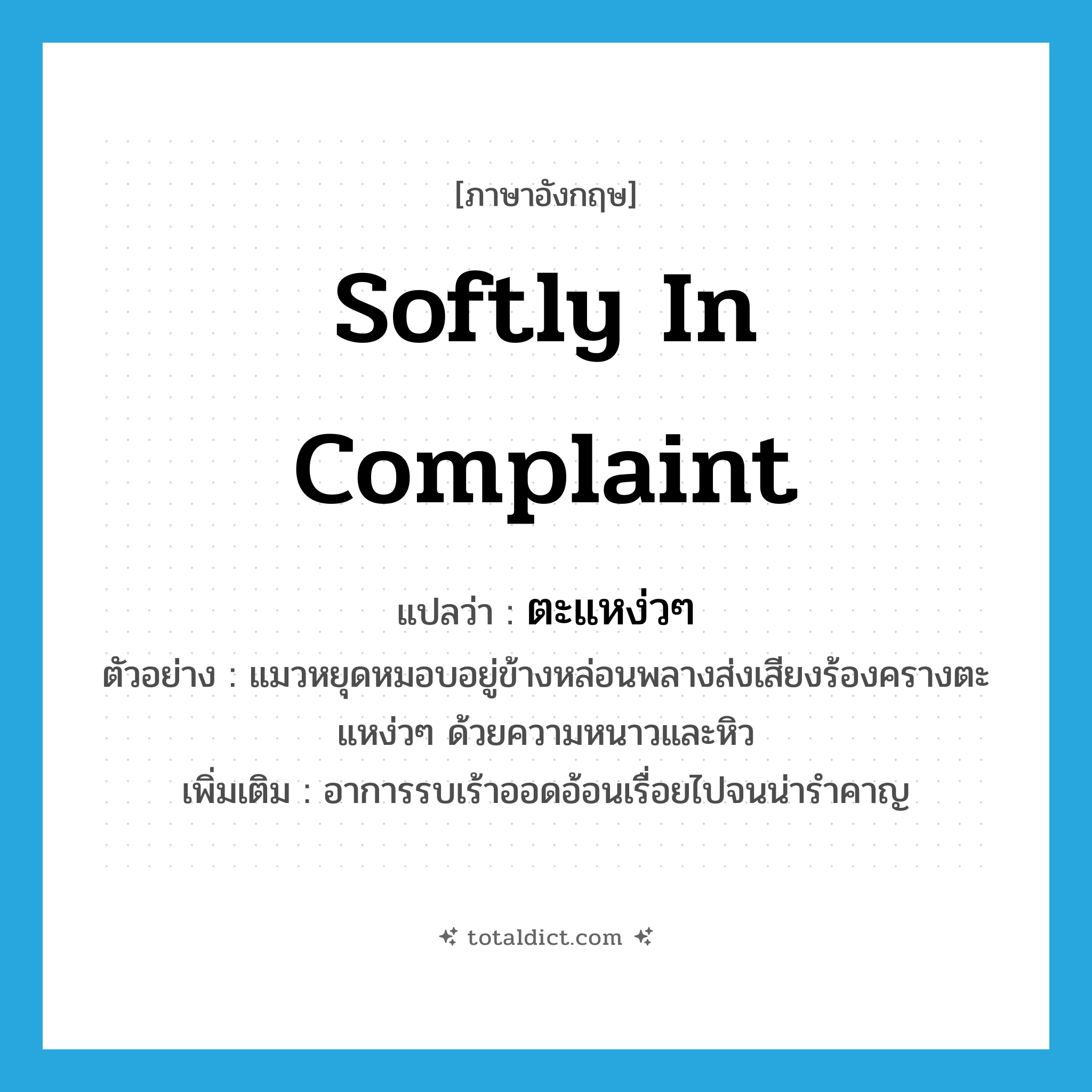 softly in complaint แปลว่า?, คำศัพท์ภาษาอังกฤษ softly in complaint แปลว่า ตะแหง่วๆ ประเภท ADV ตัวอย่าง แมวหยุดหมอบอยู่ข้างหล่อนพลางส่งเสียงร้องครางตะแหง่วๆ ด้วยความหนาวและหิว เพิ่มเติม อาการรบเร้าออดอ้อนเรื่อยไปจนน่ารำคาญ หมวด ADV