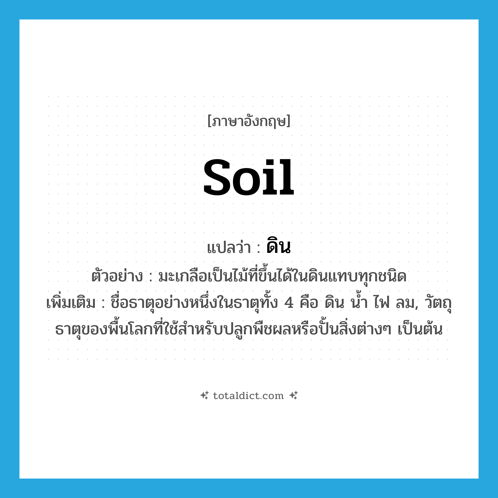 ดิน ภาษาอังกฤษ?, คำศัพท์ภาษาอังกฤษ ดิน แปลว่า soil ประเภท N ตัวอย่าง มะเกลือเป็นไม้ที่ขึ้นได้ในดินแทบทุกชนิด เพิ่มเติม ชื่อธาตุอย่างหนึ่งในธาตุทั้ง 4 คือ ดิน น้ำ ไฟ ลม, วัตถุธาตุของพื้นโลกที่ใช้สำหรับปลูกพืชผลหรือปั้นสิ่งต่างๆ เป็นต้น หมวด N