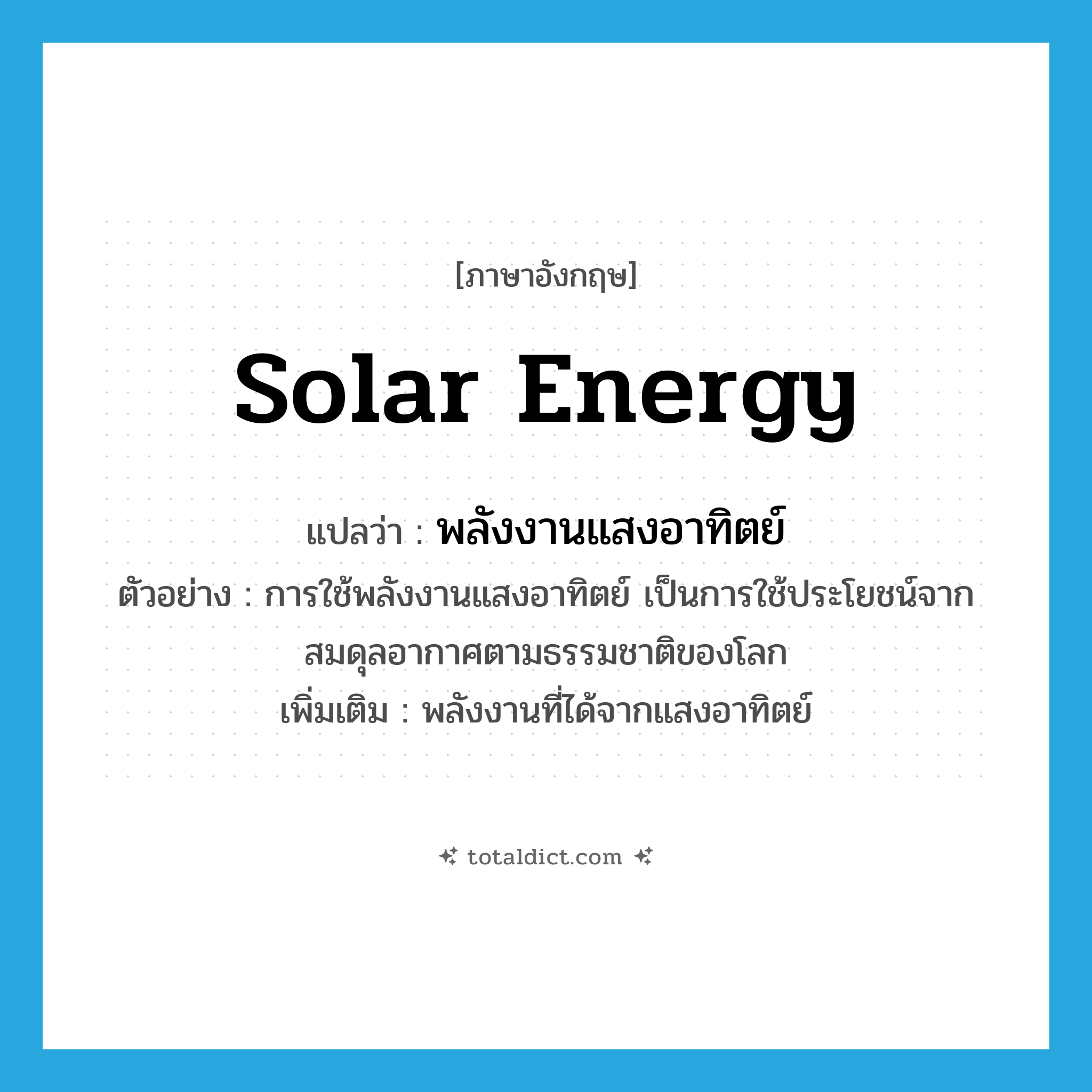 solar energy แปลว่า?, คำศัพท์ภาษาอังกฤษ solar energy แปลว่า พลังงานแสงอาทิตย์ ประเภท N ตัวอย่าง การใช้พลังงานแสงอาทิตย์ เป็นการใช้ประโยชน์จากสมดุลอากาศตามธรรมชาติของโลก เพิ่มเติม พลังงานที่ได้จากแสงอาทิตย์ หมวด N