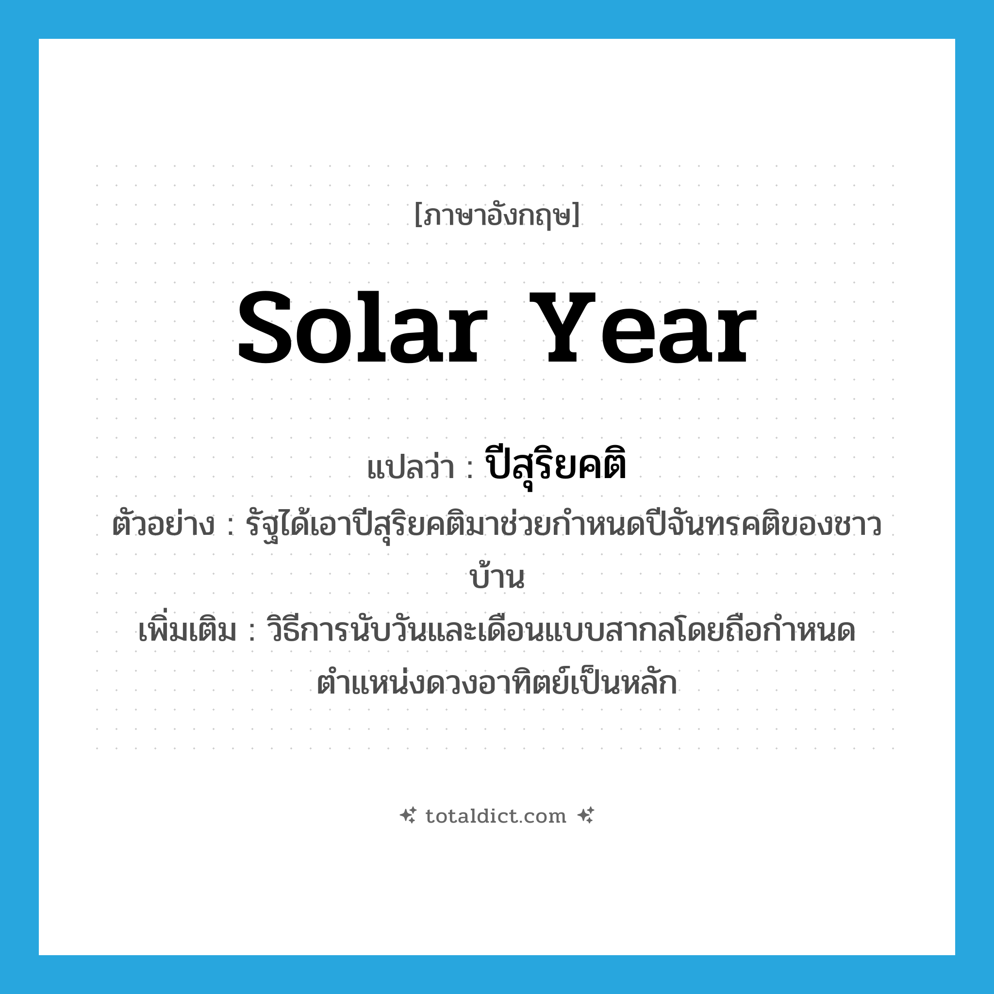 solar year แปลว่า?, คำศัพท์ภาษาอังกฤษ solar year แปลว่า ปีสุริยคติ ประเภท N ตัวอย่าง รัฐได้เอาปีสุริยคติมาช่วยกำหนดปีจันทรคติของชาวบ้าน เพิ่มเติม วิธีการนับวันและเดือนแบบสากลโดยถือกำหนดตำแหน่งดวงอาทิตย์เป็นหลัก หมวด N