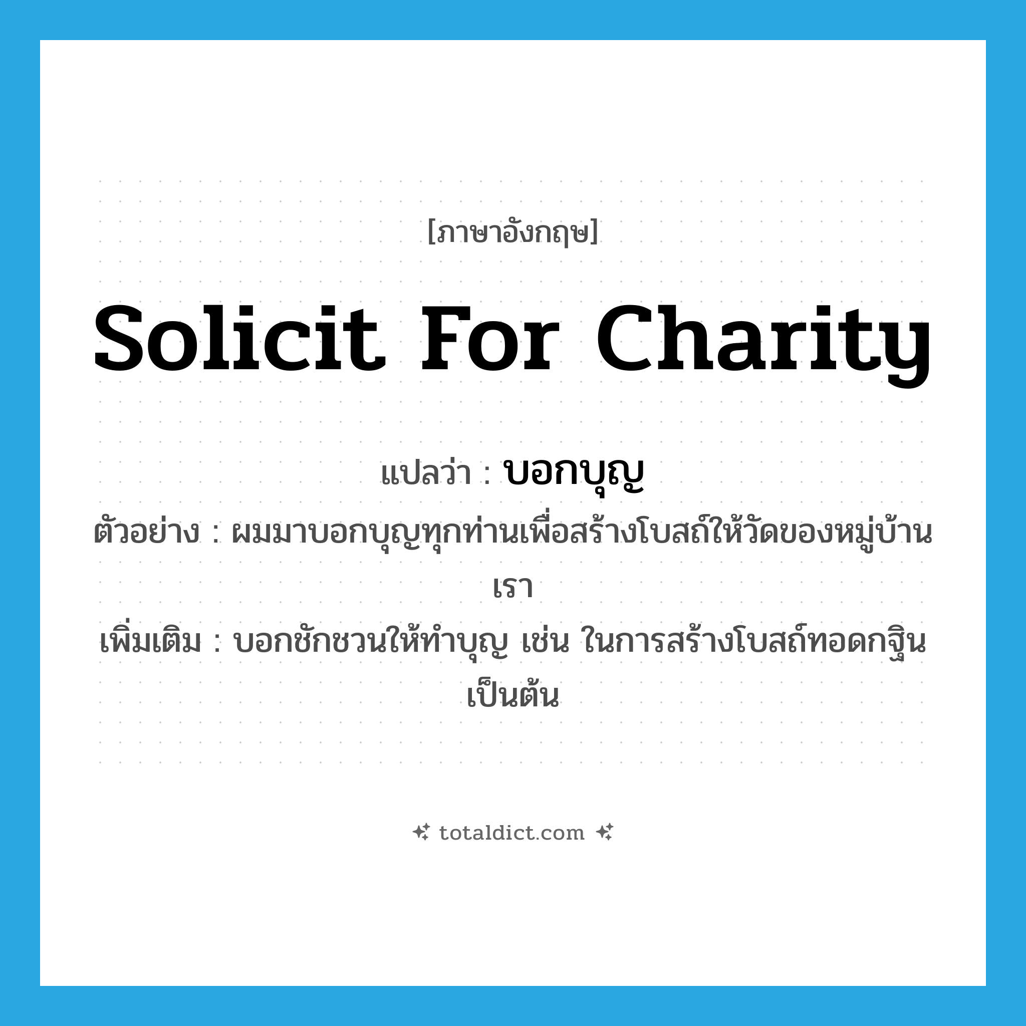 solicit for charity แปลว่า?, คำศัพท์ภาษาอังกฤษ solicit for charity แปลว่า บอกบุญ ประเภท V ตัวอย่าง ผมมาบอกบุญทุกท่านเพื่อสร้างโบสถ์ให้วัดของหมู่บ้านเรา เพิ่มเติม บอกชักชวนให้ทำบุญ เช่น ในการสร้างโบสถ์ทอดกฐินเป็นต้น หมวด V