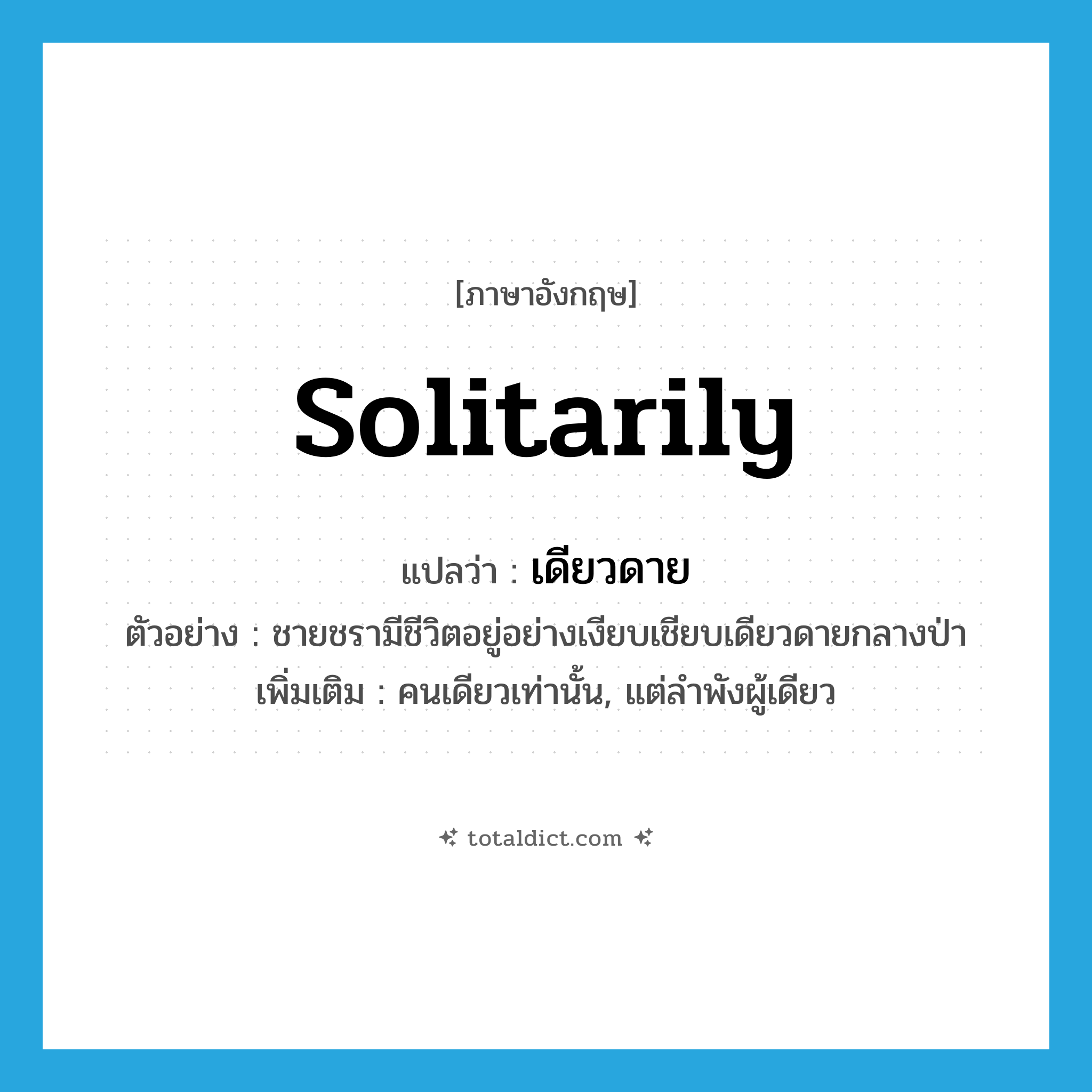 เดียวดาย ภาษาอังกฤษ?, คำศัพท์ภาษาอังกฤษ เดียวดาย แปลว่า solitarily ประเภท ADV ตัวอย่าง ชายชรามีชีวิตอยู่อย่างเงียบเชียบเดียวดายกลางป่า เพิ่มเติม คนเดียวเท่านั้น, แต่ลำพังผู้เดียว หมวด ADV
