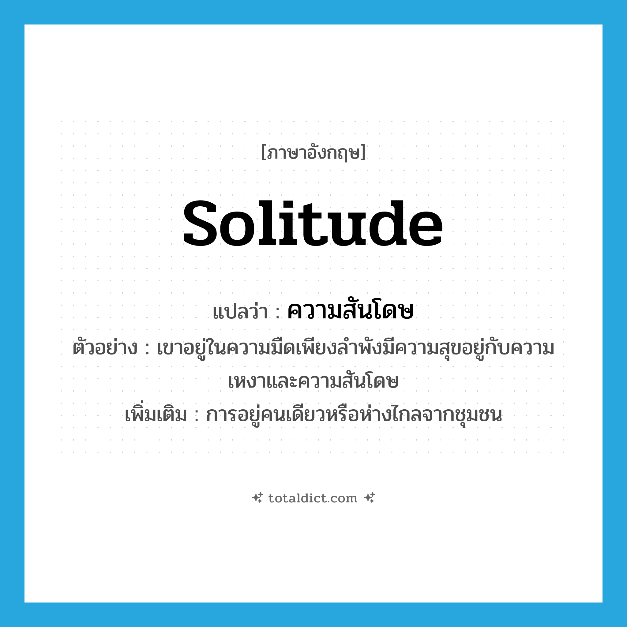 solitude แปลว่า?, คำศัพท์ภาษาอังกฤษ solitude แปลว่า ความสันโดษ ประเภท N ตัวอย่าง เขาอยู่ในความมืดเพียงลำพังมีความสุขอยู่กับความเหงาและความสันโดษ เพิ่มเติม การอยู่คนเดียวหรือห่างไกลจากชุมชน หมวด N