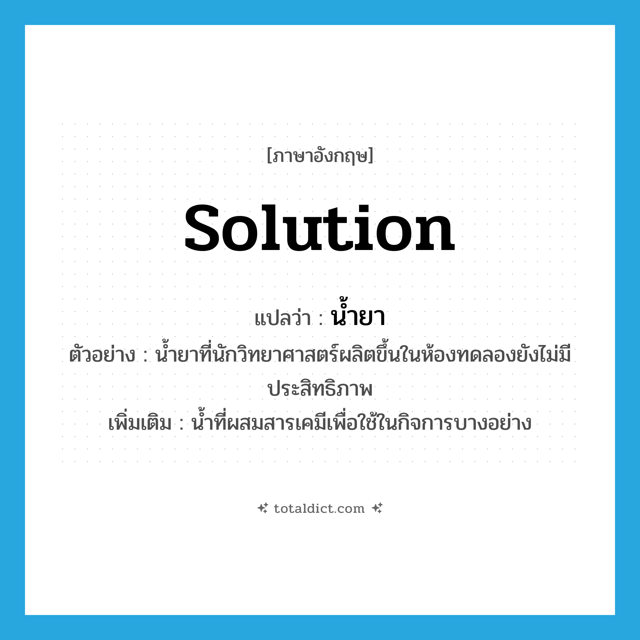 น้ำยา ภาษาอังกฤษ?, คำศัพท์ภาษาอังกฤษ น้ำยา แปลว่า solution ประเภท N ตัวอย่าง น้ำยาที่นักวิทยาศาสตร์ผลิตขึ้นในห้องทดลองยังไม่มีประสิทธิภาพ เพิ่มเติม น้ำที่ผสมสารเคมีเพื่อใช้ในกิจการบางอย่าง หมวด N