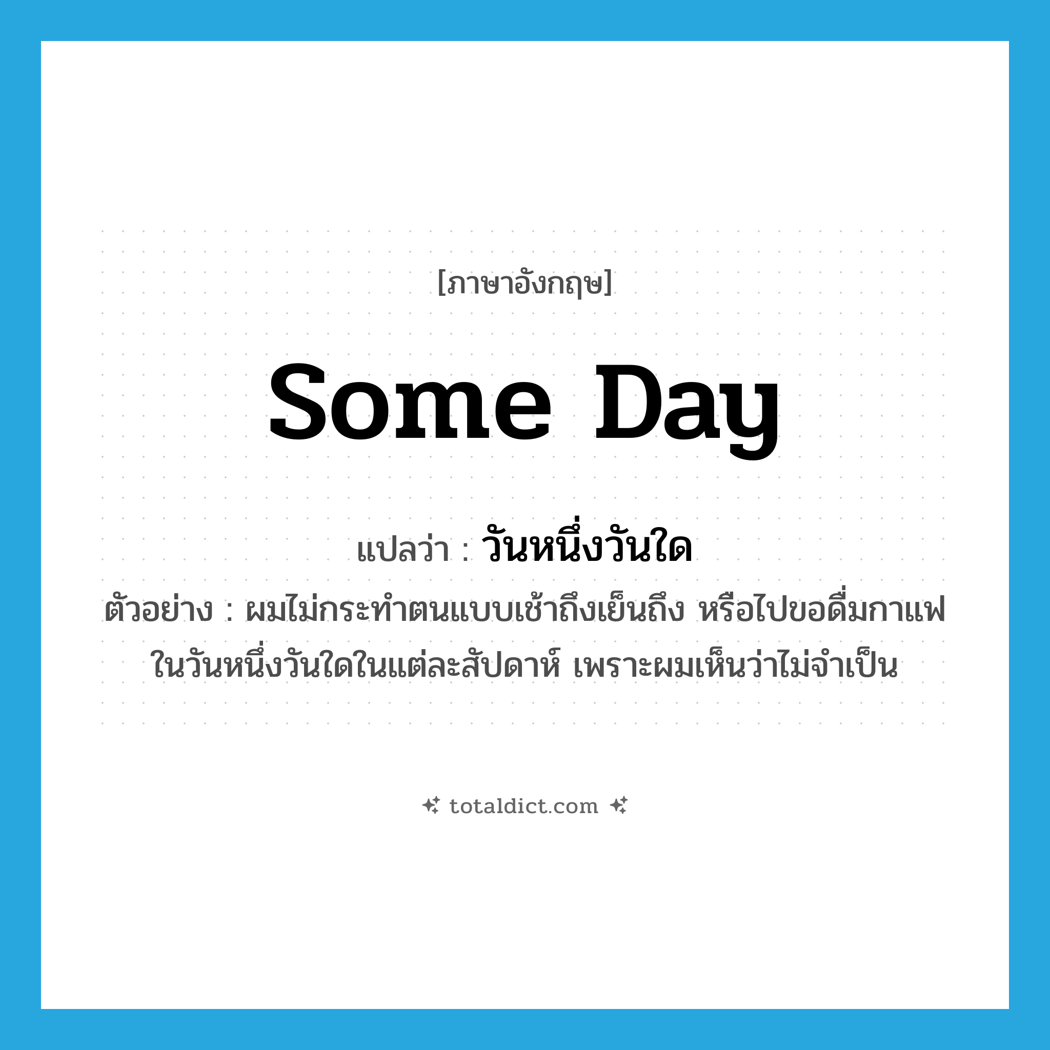 some day แปลว่า?, คำศัพท์ภาษาอังกฤษ some day แปลว่า วันหนึ่งวันใด ประเภท N ตัวอย่าง ผมไม่กระทำตนแบบเช้าถึงเย็นถึง หรือไปขอดื่มกาแฟในวันหนึ่งวันใดในแต่ละสัปดาห์ เพราะผมเห็นว่าไม่จำเป็น หมวด N