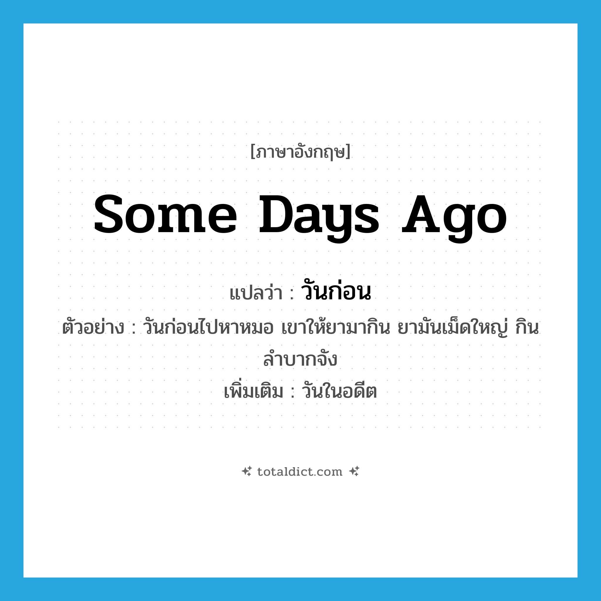 some days ago แปลว่า?, คำศัพท์ภาษาอังกฤษ some days ago แปลว่า วันก่อน ประเภท N ตัวอย่าง วันก่อนไปหาหมอ เขาให้ยามากิน ยามันเม็ดใหญ่ กินลำบากจัง เพิ่มเติม วันในอดีต หมวด N
