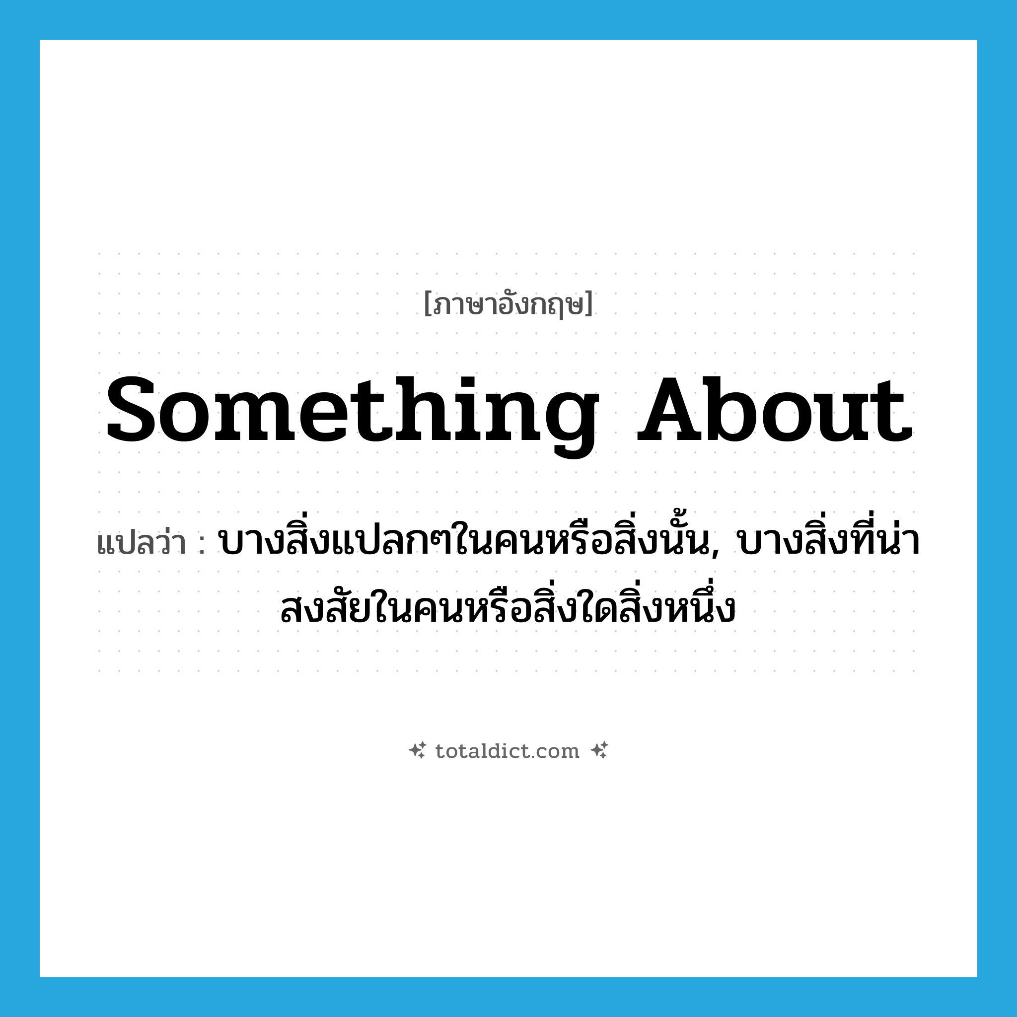 something about แปลว่า?, คำศัพท์ภาษาอังกฤษ something about แปลว่า บางสิ่งแปลกๆในคนหรือสิ่งนั้น, บางสิ่งที่น่าสงสัยในคนหรือสิ่งใดสิ่งหนึ่ง ประเภท IDM หมวด IDM