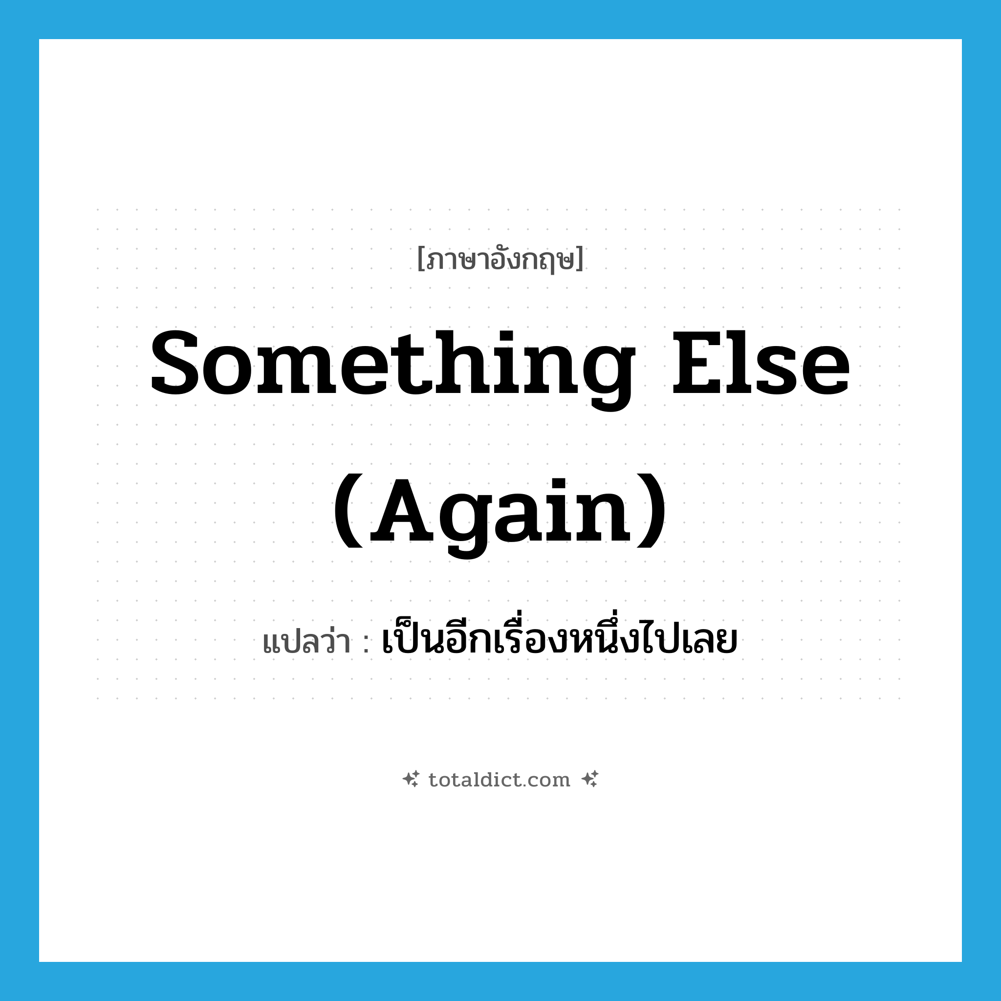 something else (again) แปลว่า?, คำศัพท์ภาษาอังกฤษ something else (again) แปลว่า เป็นอีกเรื่องหนึ่งไปเลย ประเภท IDM หมวด IDM