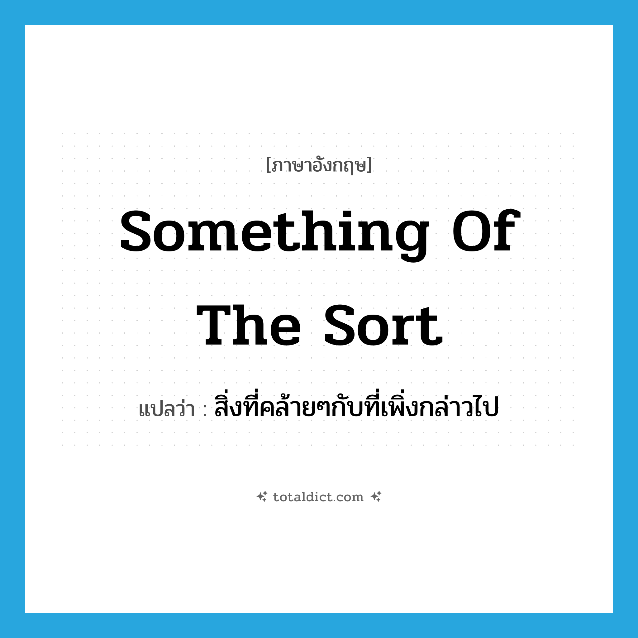 something of the sort แปลว่า?, คำศัพท์ภาษาอังกฤษ something of the sort แปลว่า สิ่งที่คล้ายๆกับที่เพิ่งกล่าวไป ประเภท IDM หมวด IDM