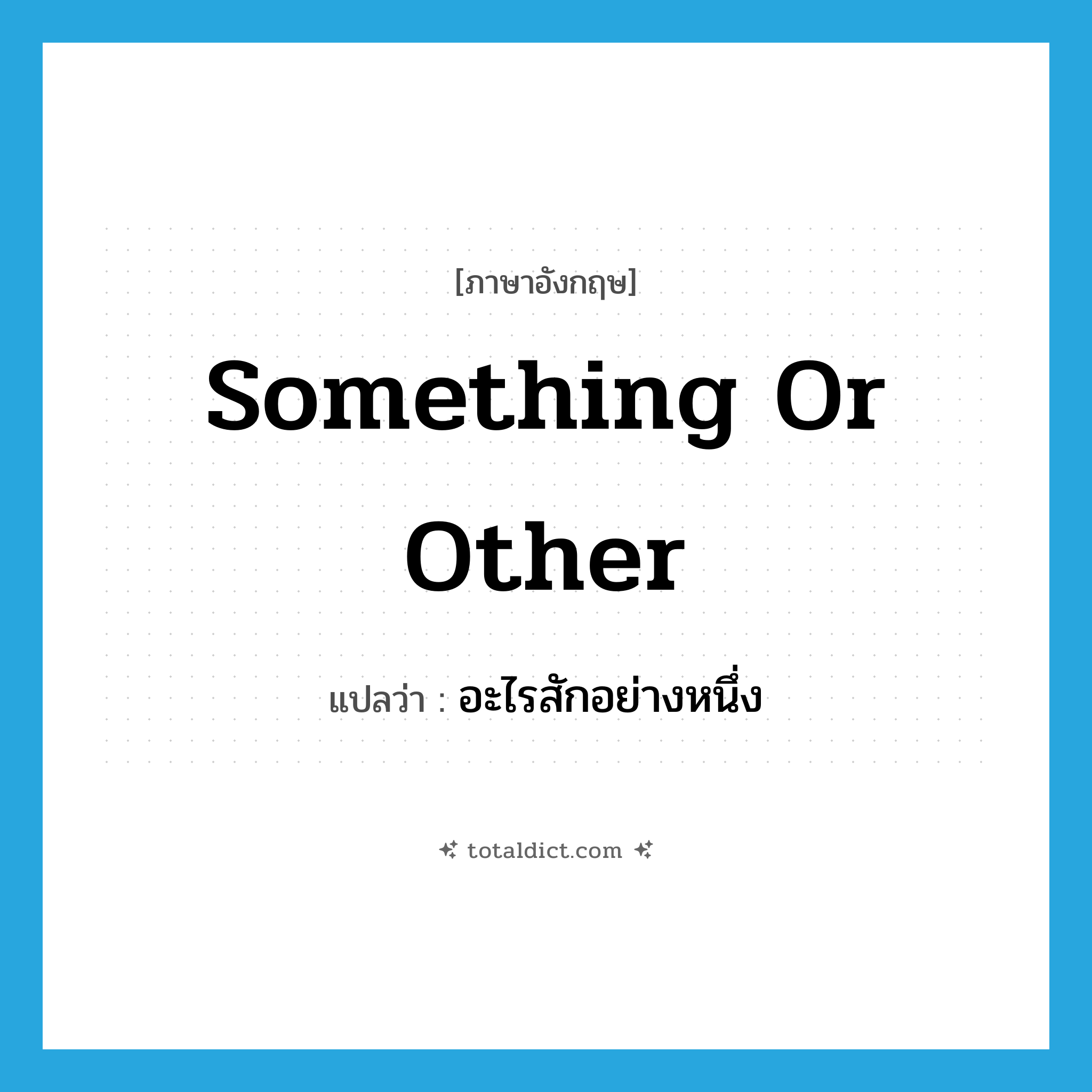 something or other แปลว่า?, คำศัพท์ภาษาอังกฤษ something or other แปลว่า อะไรสักอย่างหนึ่ง ประเภท IDM หมวด IDM