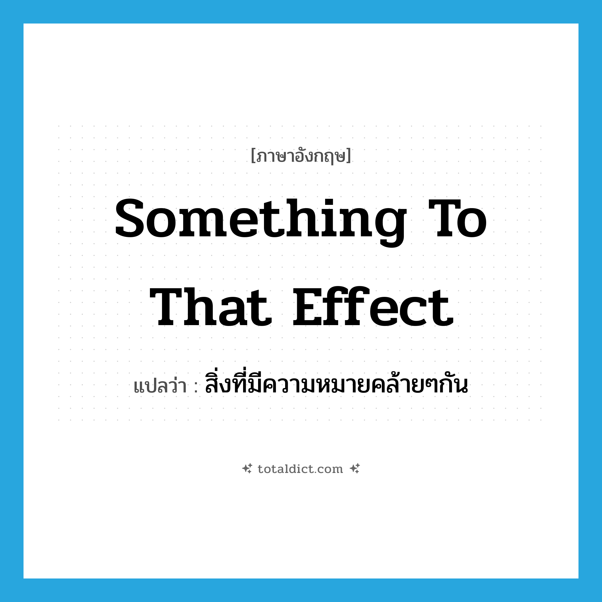 something to that effect แปลว่า?, คำศัพท์ภาษาอังกฤษ something to that effect แปลว่า สิ่งที่มีความหมายคล้ายๆกัน ประเภท IDM หมวด IDM
