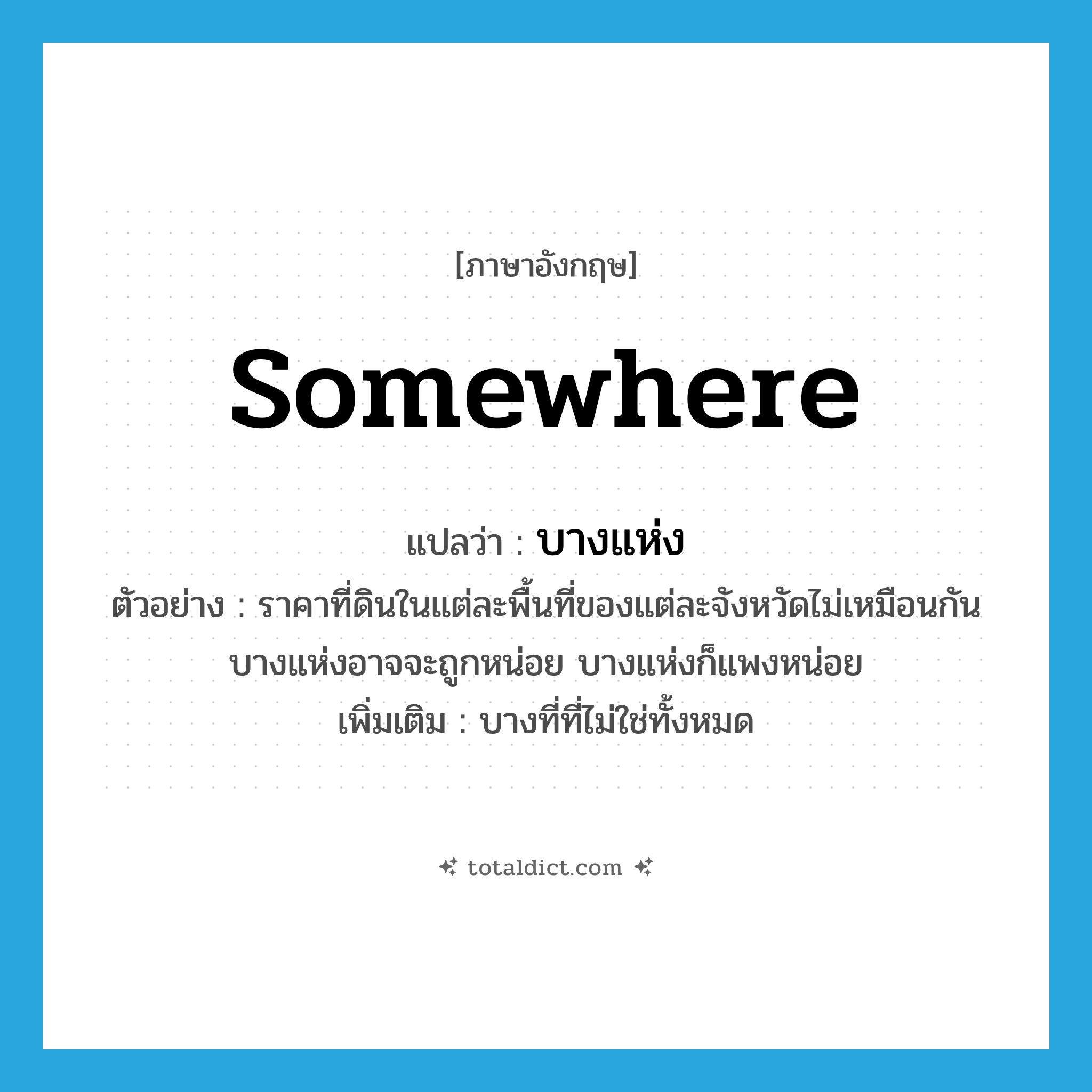somewhere แปลว่า?, คำศัพท์ภาษาอังกฤษ somewhere แปลว่า บางแห่ง ประเภท N ตัวอย่าง ราคาที่ดินในแต่ละพื้นที่ของแต่ละจังหวัดไม่เหมือนกัน บางแห่งอาจจะถูกหน่อย บางแห่งก็แพงหน่อย เพิ่มเติม บางที่ที่ไม่ใช่ทั้งหมด หมวด N