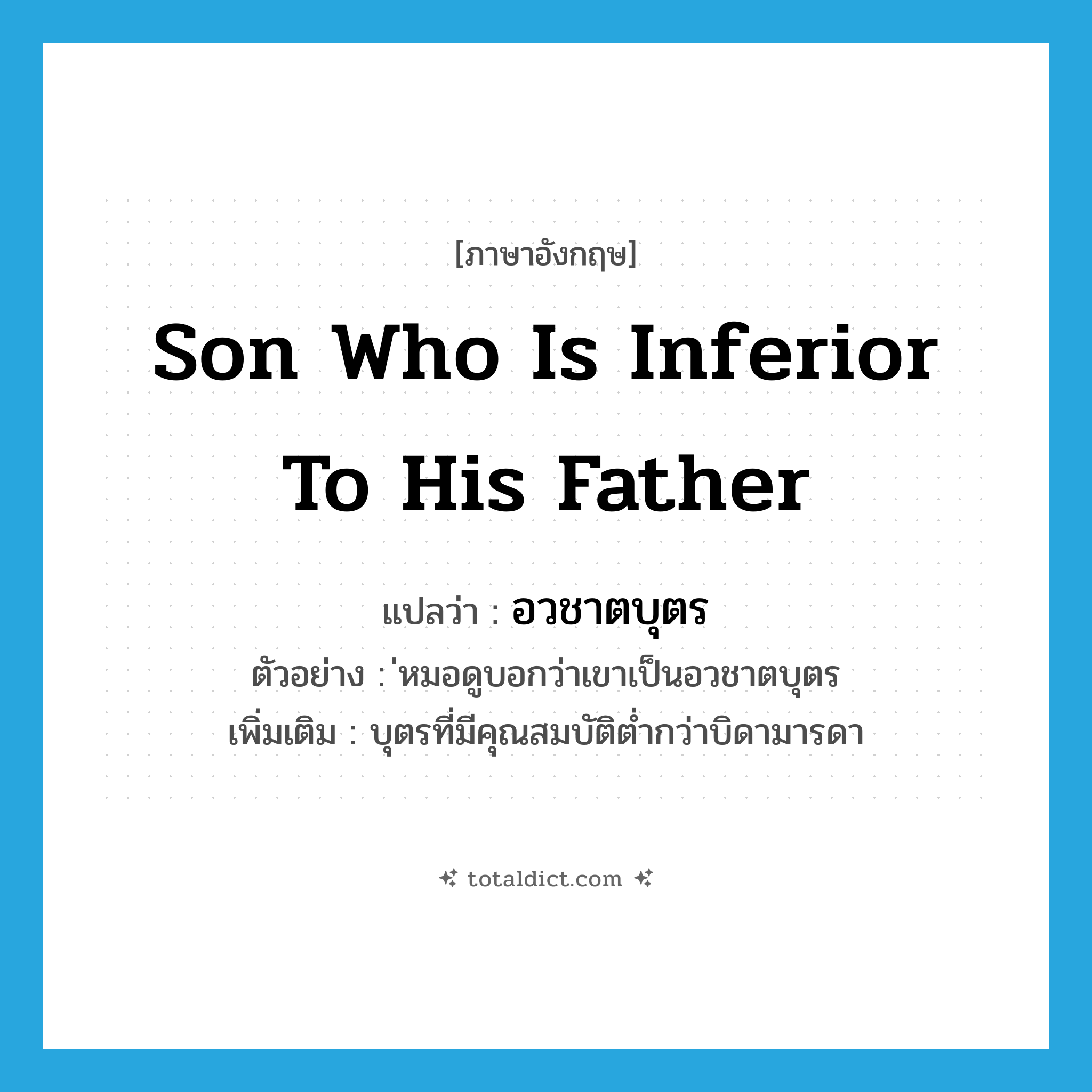 son who is inferior to his father แปลว่า?, คำศัพท์ภาษาอังกฤษ son who is inferior to his father แปลว่า อวชาตบุตร ประเภท N ตัวอย่าง ่หมอดูบอกว่าเขาเป็นอวชาตบุตร เพิ่มเติม บุตรที่มีคุณสมบัติต่ำกว่าบิดามารดา หมวด N