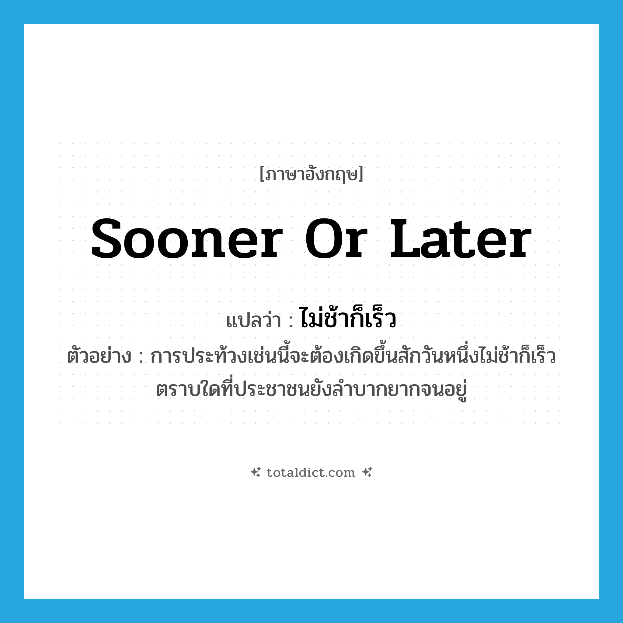 sooner or later แปลว่า?, คำศัพท์ภาษาอังกฤษ sooner or later แปลว่า ไม่ช้าก็เร็ว ประเภท ADV ตัวอย่าง การประท้วงเช่นนี้จะต้องเกิดขึ้นสักวันหนึ่งไม่ช้าก็เร็วตราบใดที่ประชาชนยังลำบากยากจนอยู่ หมวด ADV
