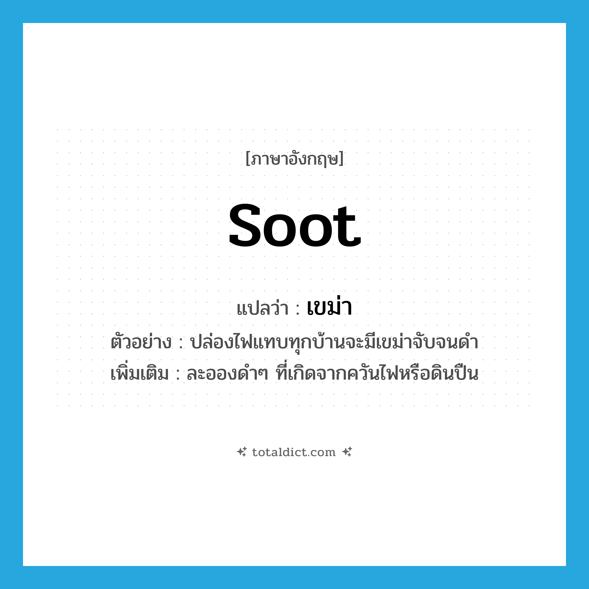 soot แปลว่า?, คำศัพท์ภาษาอังกฤษ soot แปลว่า เขม่า ประเภท N ตัวอย่าง ปล่องไฟแทบทุกบ้านจะมีเขม่าจับจนดำ เพิ่มเติม ละอองดำๆ ที่เกิดจากควันไฟหรือดินปืน หมวด N
