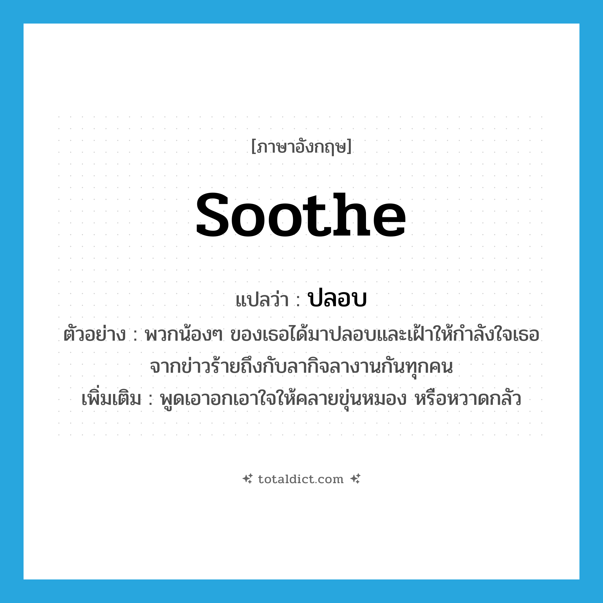 soothe แปลว่า?, คำศัพท์ภาษาอังกฤษ soothe แปลว่า ปลอบ ประเภท V ตัวอย่าง พวกน้องๆ ของเธอได้มาปลอบและเฝ้าให้กำลังใจเธอจากข่าวร้ายถึงกับลากิจลางานกันทุกคน เพิ่มเติม พูดเอาอกเอาใจให้คลายขุ่นหมอง หรือหวาดกลัว หมวด V