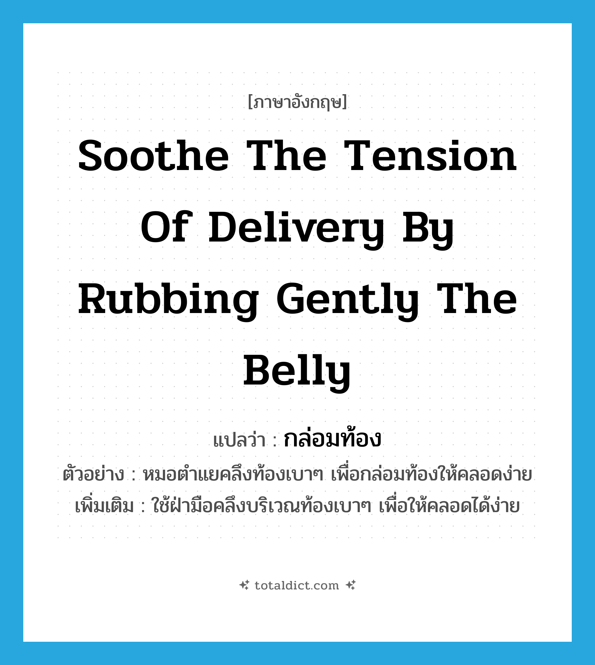 soothe the tension of delivery by rubbing gently the belly แปลว่า?, คำศัพท์ภาษาอังกฤษ soothe the tension of delivery by rubbing gently the belly แปลว่า กล่อมท้อง ประเภท V ตัวอย่าง หมอตำแยคลึงท้องเบาๆ เพื่อกล่อมท้องให้คลอดง่าย เพิ่มเติม ใช้ฝ่ามือคลึงบริเวณท้องเบาๆ เพื่อให้คลอดได้ง่าย หมวด V