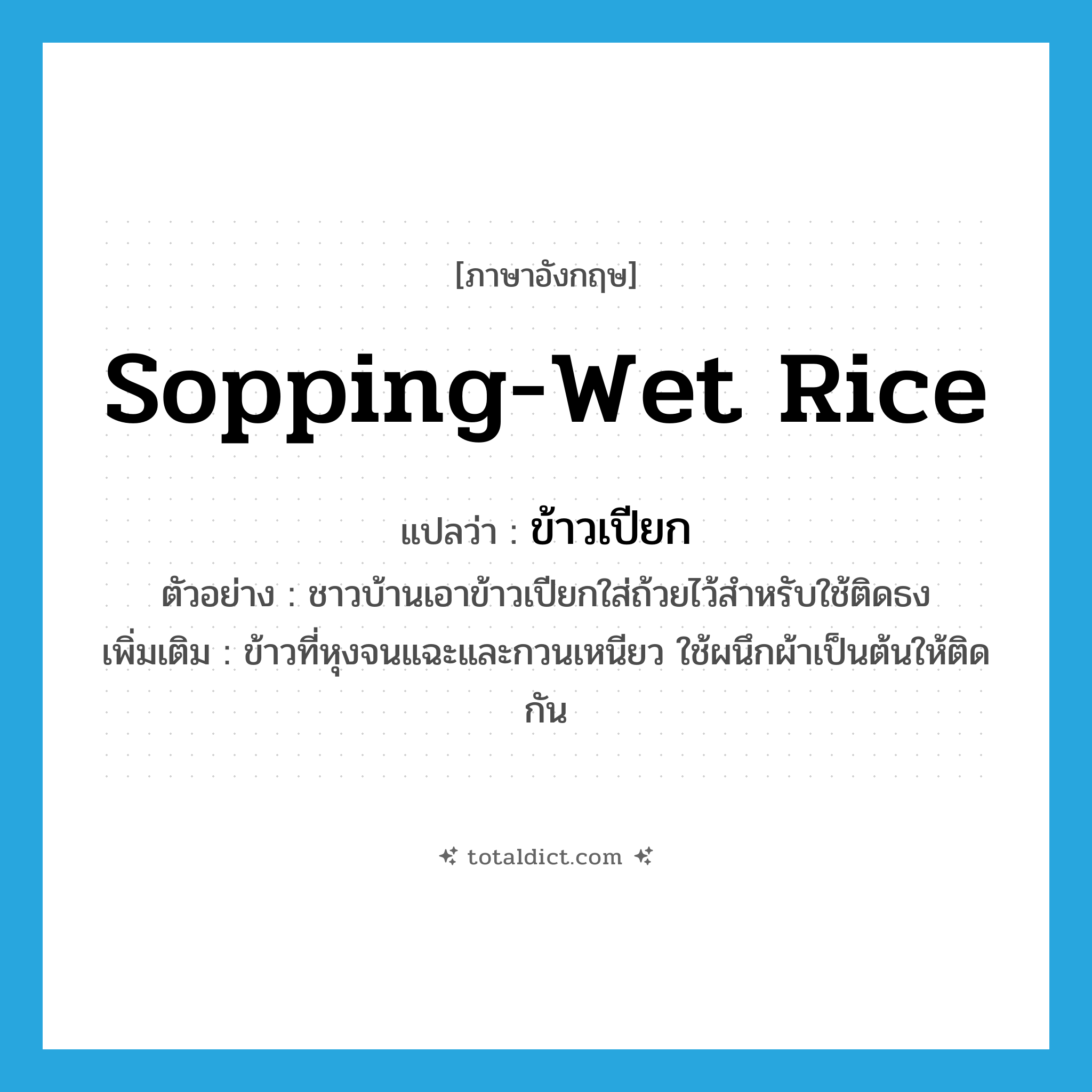 sopping-wet rice แปลว่า?, คำศัพท์ภาษาอังกฤษ sopping-wet rice แปลว่า ข้าวเปียก ประเภท N ตัวอย่าง ชาวบ้านเอาข้าวเปียกใส่ถ้วยไว้สำหรับใช้ติดธง เพิ่มเติม ข้าวที่หุงจนแฉะและกวนเหนียว ใช้ผนึกผ้าเป็นต้นให้ติดกัน หมวด N