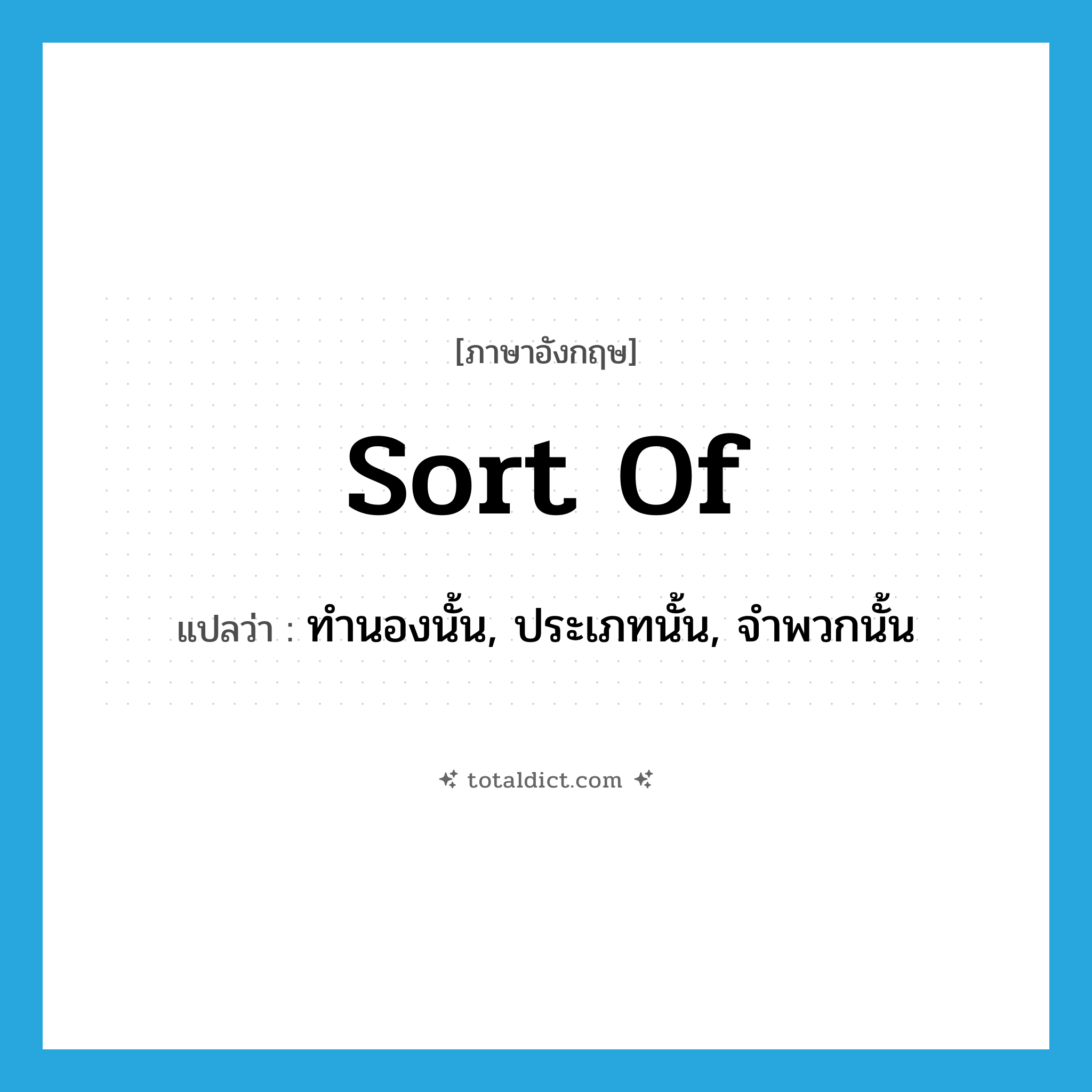 sort of แปลว่า?, คำศัพท์ภาษาอังกฤษ sort of แปลว่า ทำนองนั้น, ประเภทนั้น, จำพวกนั้น ประเภท IDM หมวด IDM