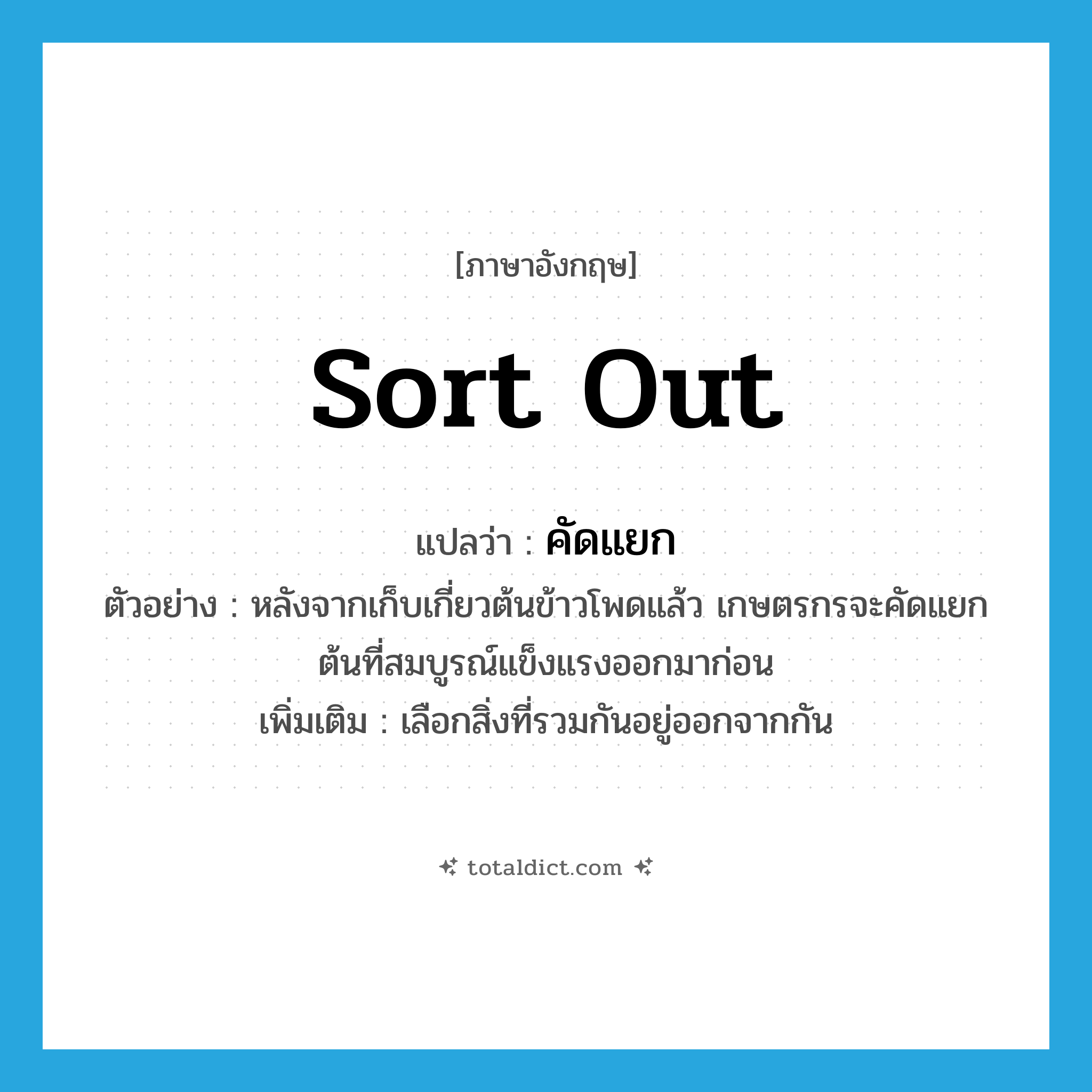 sort out แปลว่า?, คำศัพท์ภาษาอังกฤษ sort out แปลว่า คัดแยก ประเภท V ตัวอย่าง หลังจากเก็บเกี่ยวต้นข้าวโพดแล้ว เกษตรกรจะคัดแยกต้นที่สมบูรณ์แข็งแรงออกมาก่อน เพิ่มเติม เลือกสิ่งที่รวมกันอยู่ออกจากกัน หมวด V