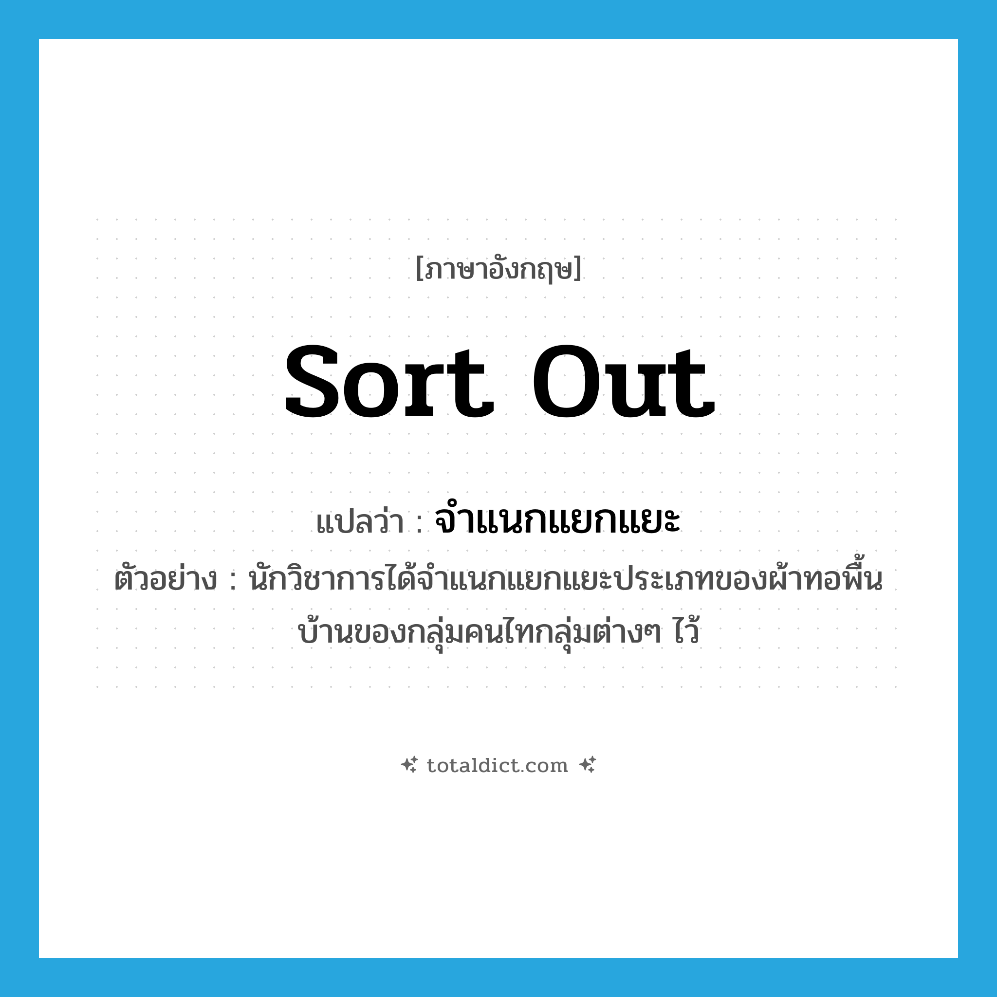 sort out แปลว่า?, คำศัพท์ภาษาอังกฤษ sort out แปลว่า จำแนกแยกแยะ ประเภท V ตัวอย่าง นักวิชาการได้จำแนกแยกแยะประเภทของผ้าทอพื้นบ้านของกลุ่มคนไทกลุ่มต่างๆ ไว้ หมวด V
