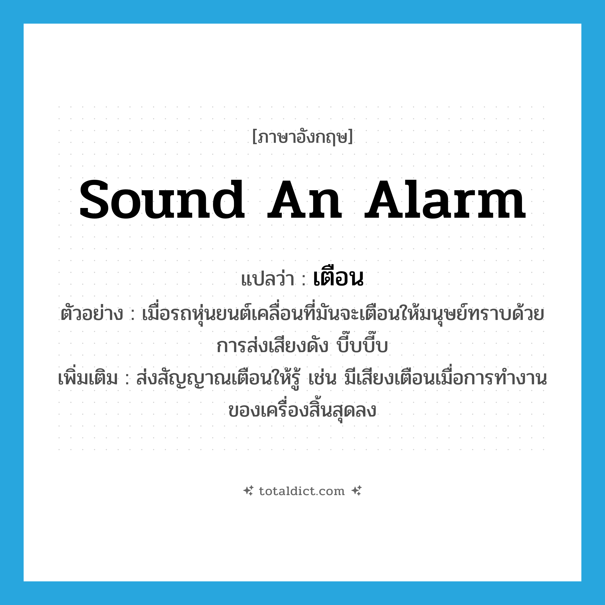 เตือน ภาษาอังกฤษ?, คำศัพท์ภาษาอังกฤษ เตือน แปลว่า sound an alarm ประเภท V ตัวอย่าง เมื่อรถหุ่นยนต์เคลื่อนที่มันจะเตือนให้มนุษย์ทราบด้วยการส่งเสียงดัง บี๊บบี๊บ เพิ่มเติม ส่งสัญญาณเตือนให้รู้ เช่น มีเสียงเตือนเมื่อการทำงานของเครื่องสิ้นสุดลง หมวด V