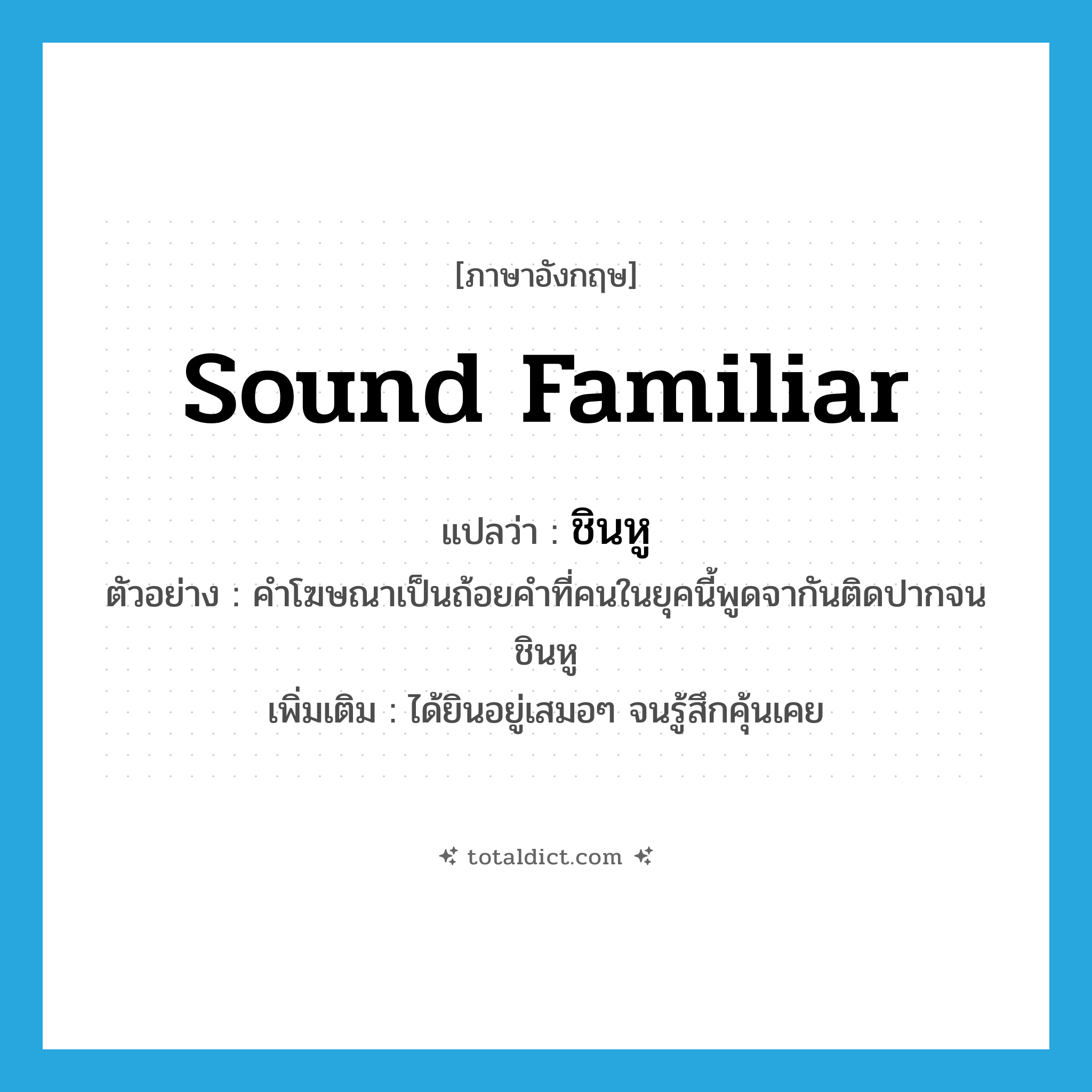sound familiar แปลว่า?, คำศัพท์ภาษาอังกฤษ sound familiar แปลว่า ชินหู ประเภท V ตัวอย่าง คำโฆษณาเป็นถ้อยคำที่คนในยุคนี้พูดจากันติดปากจนชินหู เพิ่มเติม ได้ยินอยู่เสมอๆ จนรู้สึกคุ้นเคย หมวด V