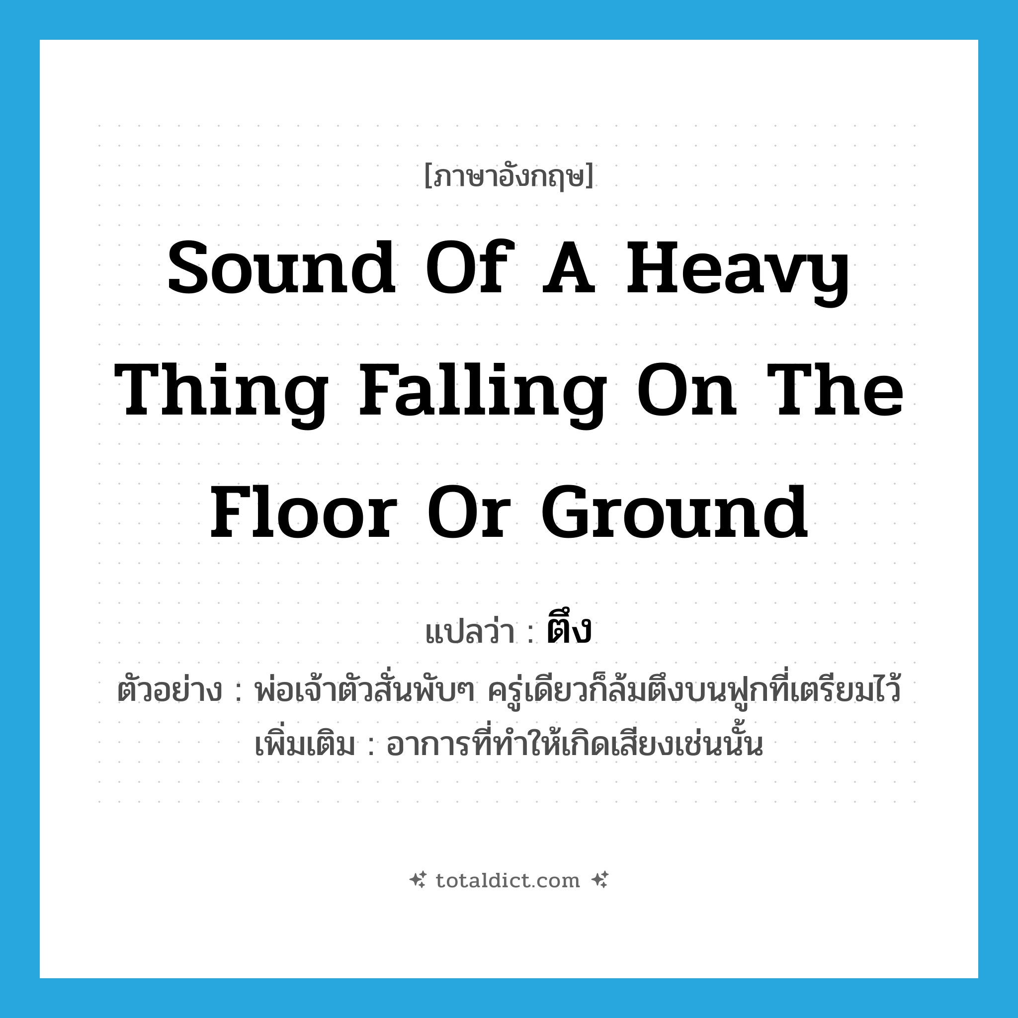 ตึง ภาษาอังกฤษ?, คำศัพท์ภาษาอังกฤษ ตึง แปลว่า sound of a heavy thing falling on the floor or ground ประเภท ADV ตัวอย่าง พ่อเจ้าตัวสั่นพับๆ ครู่เดียวก็ล้มตึงบนฟูกที่เตรียมไว้ เพิ่มเติม อาการที่ทำให้เกิดเสียงเช่นนั้น หมวด ADV
