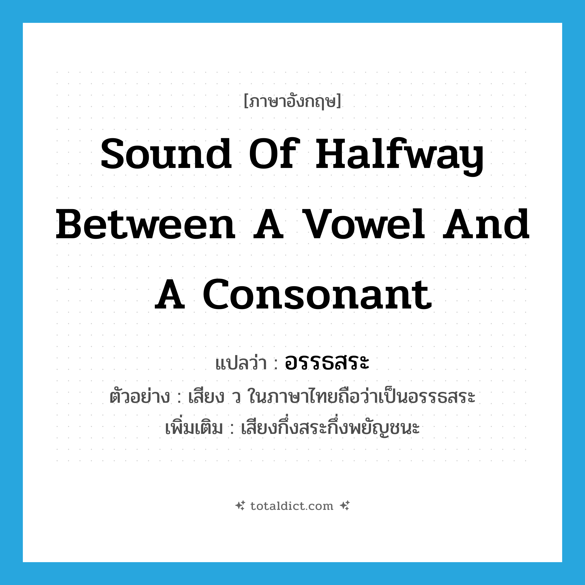 sound of halfway between a vowel and a consonant แปลว่า?, คำศัพท์ภาษาอังกฤษ sound of halfway between a vowel and a consonant แปลว่า อรรธสระ ประเภท N ตัวอย่าง เสียง ว ในภาษาไทยถือว่าเป็นอรรธสระ เพิ่มเติม เสียงกึ่งสระกึ่งพยัญชนะ หมวด N