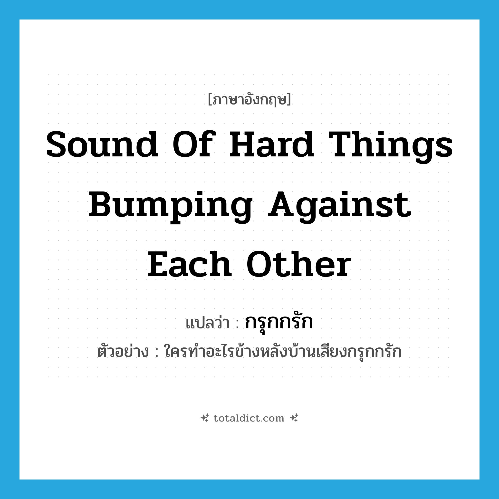 sound of hard things bumping against each other แปลว่า?, คำศัพท์ภาษาอังกฤษ sound of hard things bumping against each other แปลว่า กรุกกรัก ประเภท ADV ตัวอย่าง ใครทำอะไรข้างหลังบ้านเสียงกรุกกรัก หมวด ADV