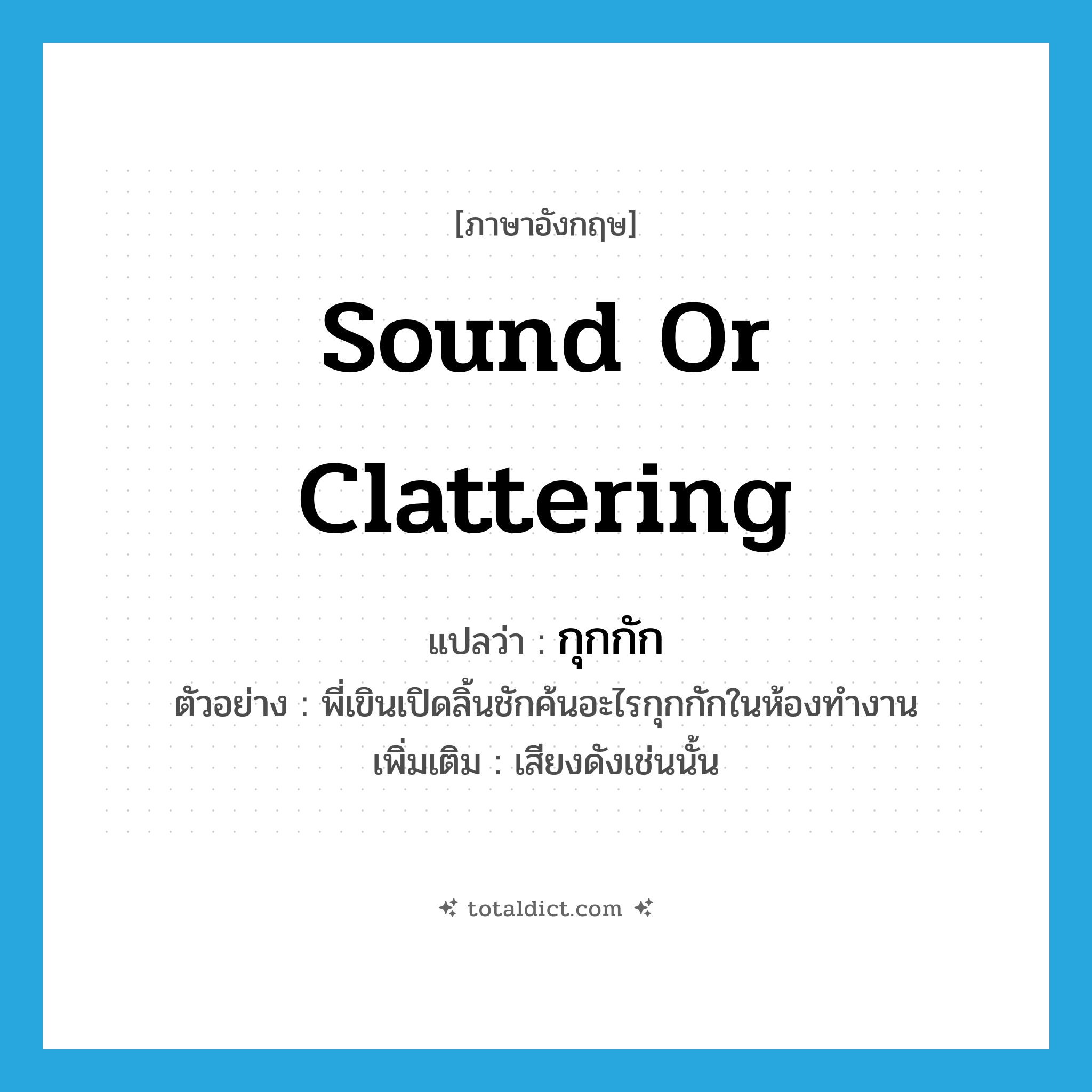 sound or clattering แปลว่า?, คำศัพท์ภาษาอังกฤษ sound or clattering แปลว่า กุกกัก ประเภท ADV ตัวอย่าง พี่เขินเปิดลิ้นชักค้นอะไรกุกกักในห้องทำงาน เพิ่มเติม เสียงดังเช่นนั้น หมวด ADV