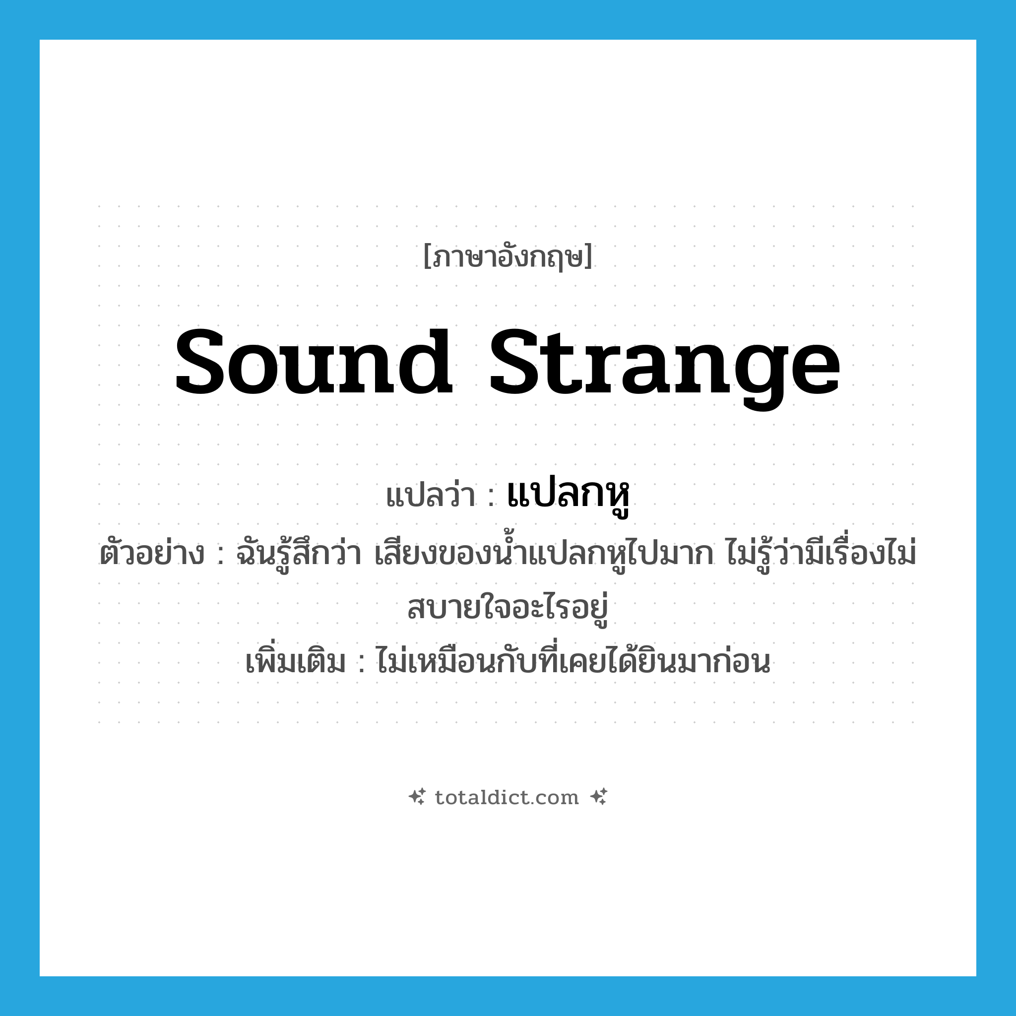 sound strange แปลว่า?, คำศัพท์ภาษาอังกฤษ sound strange แปลว่า แปลกหู ประเภท V ตัวอย่าง ฉันรู้สึกว่า เสียงของน้ำแปลกหูไปมาก ไม่รู้ว่ามีเรื่องไม่สบายใจอะไรอยู่ เพิ่มเติม ไม่เหมือนกับที่เคยได้ยินมาก่อน หมวด V