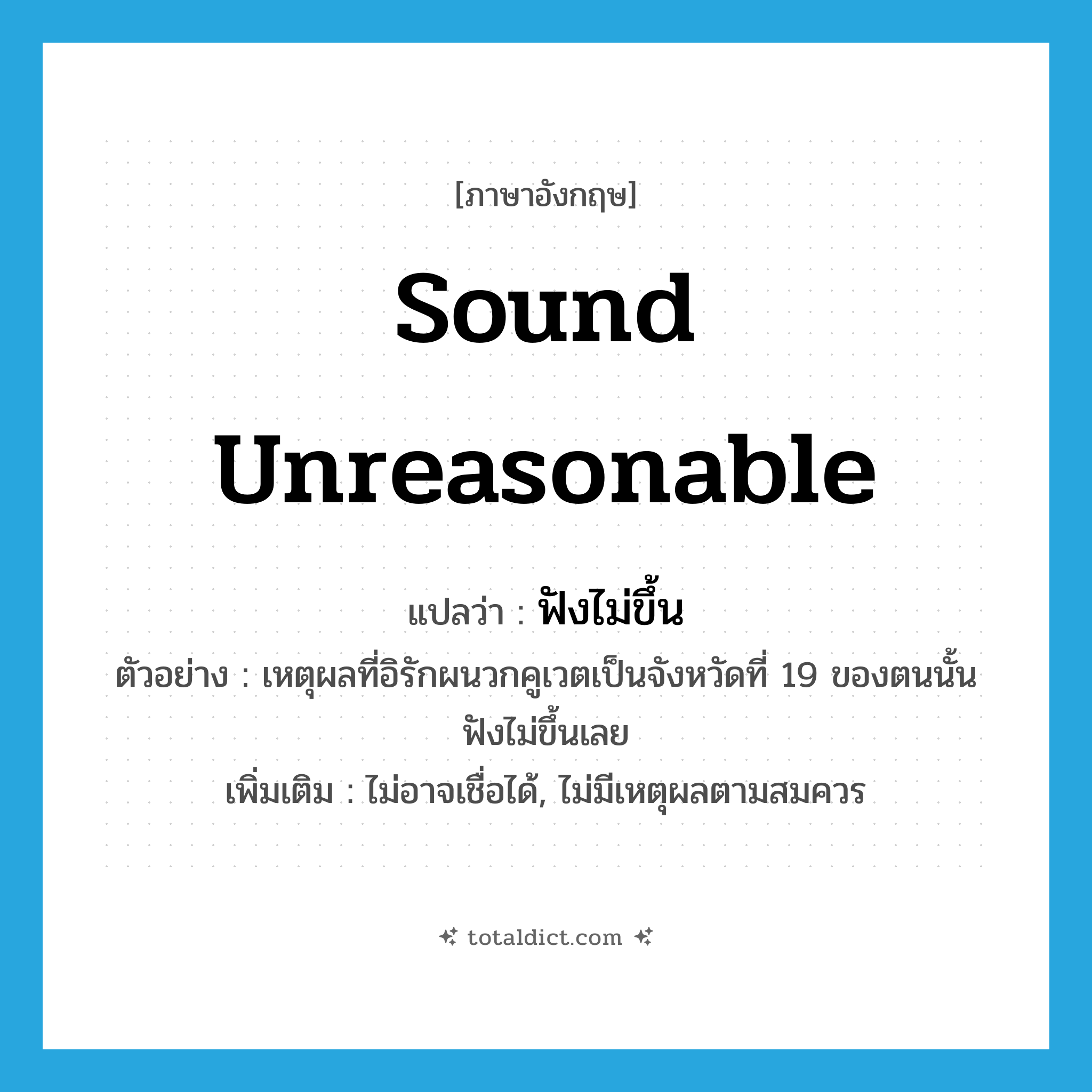 sound unreasonable แปลว่า?, คำศัพท์ภาษาอังกฤษ sound unreasonable แปลว่า ฟังไม่ขึ้น ประเภท V ตัวอย่าง เหตุผลที่อิรักผนวกคูเวตเป็นจังหวัดที่ 19 ของตนนั้นฟังไม่ขึ้นเลย เพิ่มเติม ไม่อาจเชื่อได้, ไม่มีเหตุผลตามสมควร หมวด V