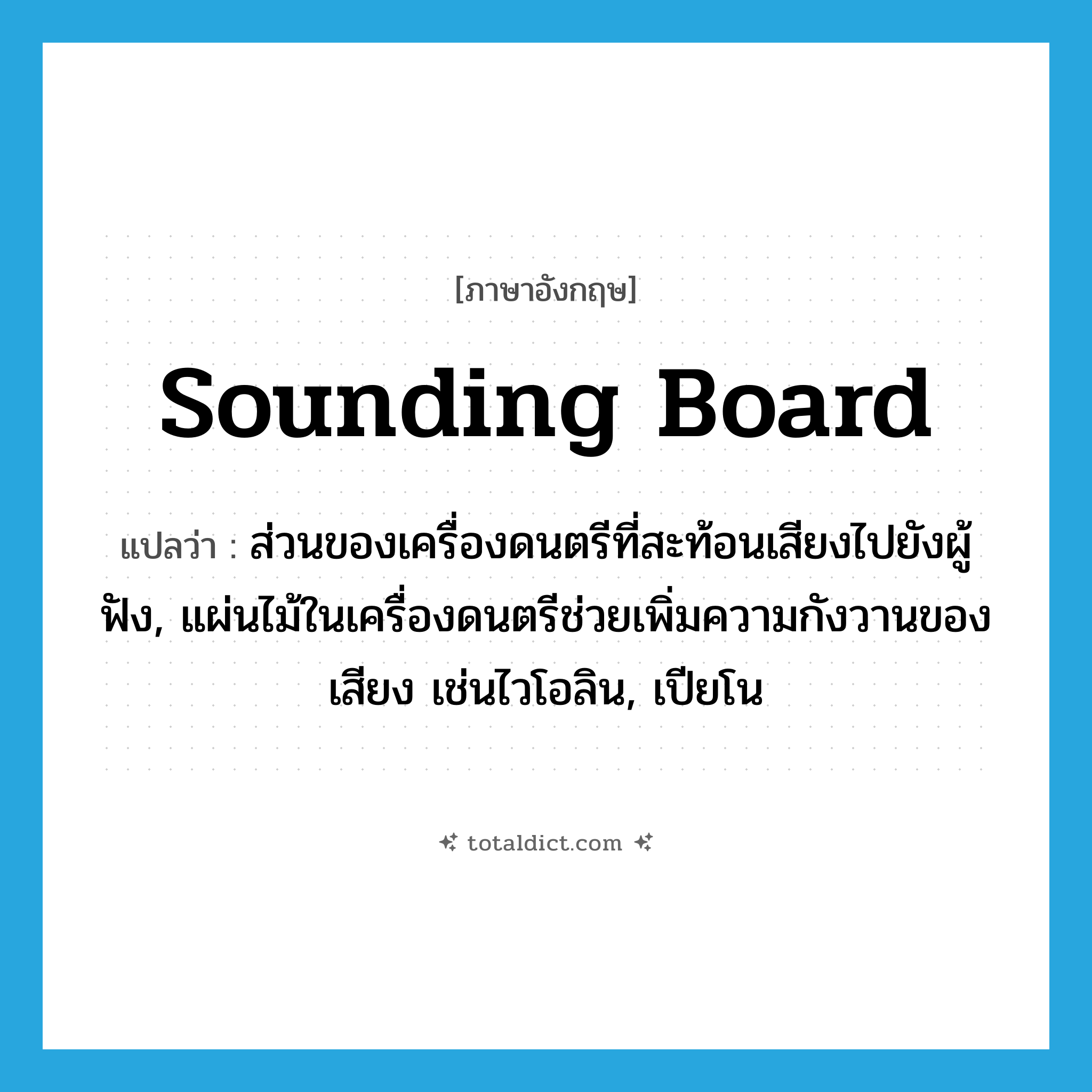 sounding board แปลว่า?, คำศัพท์ภาษาอังกฤษ sounding board แปลว่า ส่วนของเครื่องดนตรีที่สะท้อนเสียงไปยังผู้ฟัง, แผ่นไม้ในเครื่องดนตรีช่วยเพิ่มความกังวานของเสียง เช่นไวโอลิน, เปียโน ประเภท N หมวด N