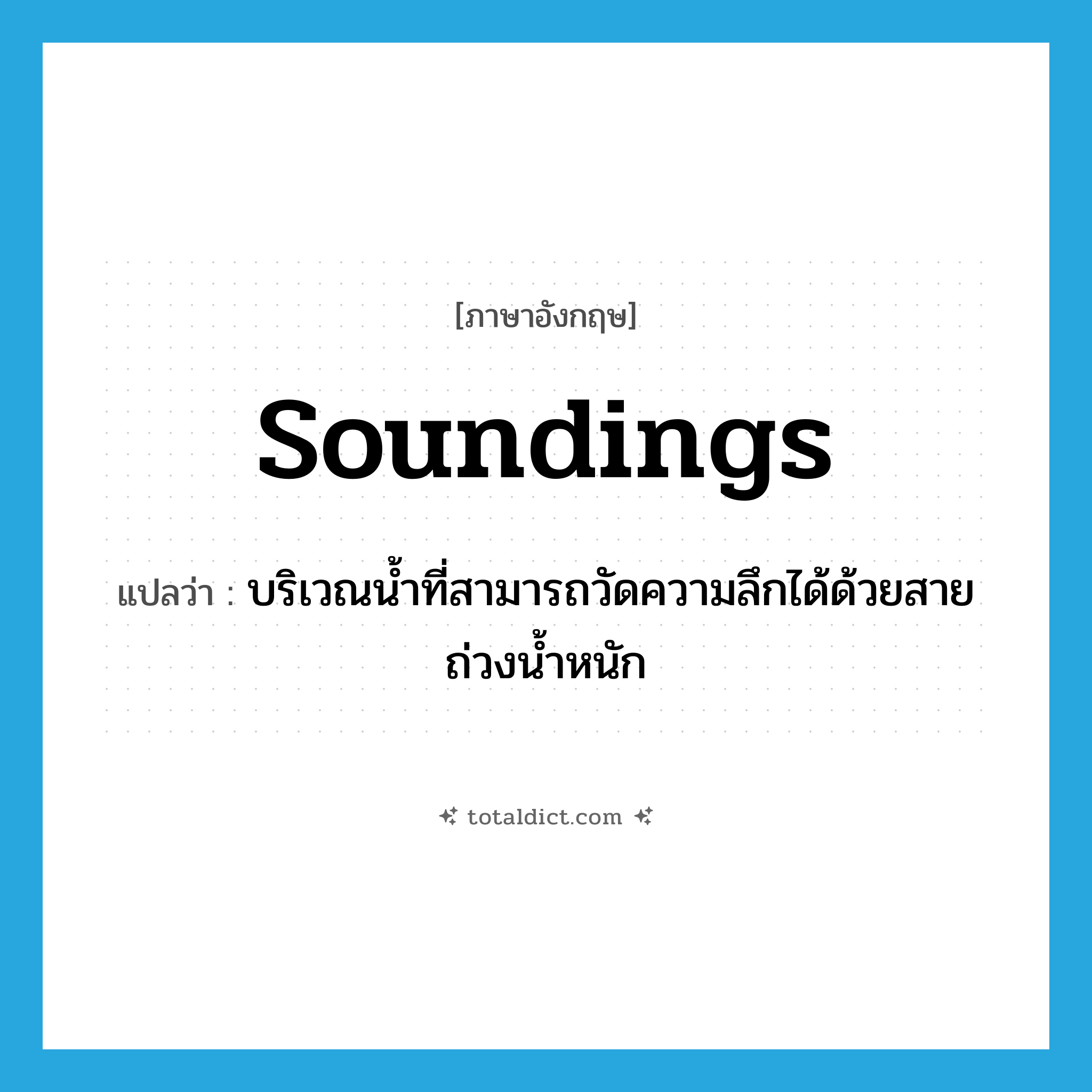 soundings แปลว่า?, คำศัพท์ภาษาอังกฤษ soundings แปลว่า บริเวณน้ำที่สามารถวัดความลึกได้ด้วยสายถ่วงน้ำหนัก ประเภท N หมวด N