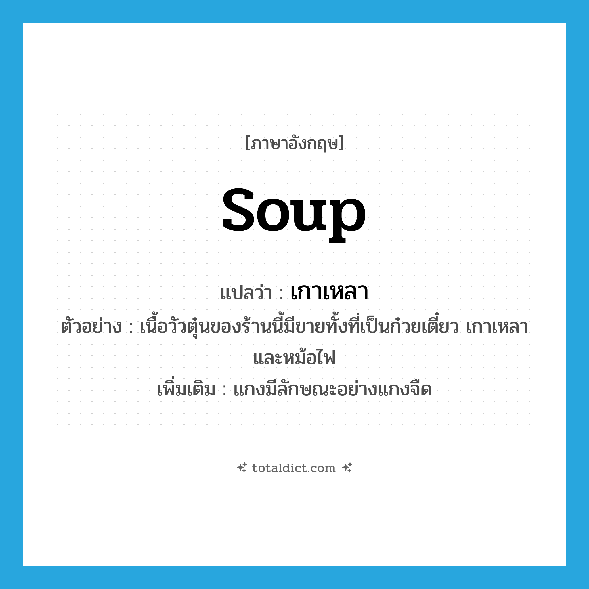 soup แปลว่า?, คำศัพท์ภาษาอังกฤษ soup แปลว่า เกาเหลา ประเภท N ตัวอย่าง เนื้อวัวตุ๋นของร้านนี้มีขายทั้งที่เป็นก๋วยเตี๋ยว เกาเหลา และหม้อไฟ เพิ่มเติม แกงมีลักษณะอย่างแกงจืด หมวด N